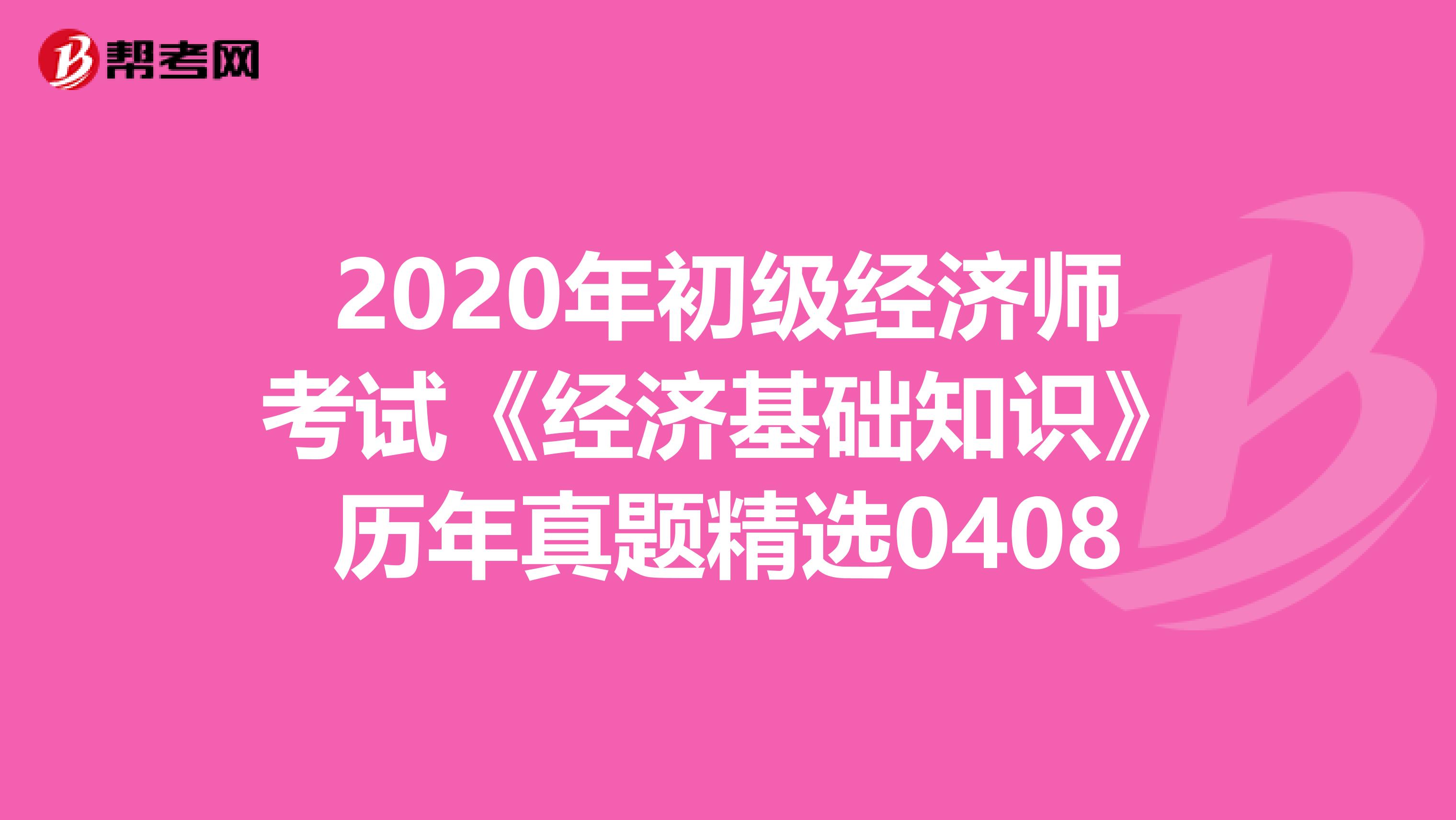 2020年初级经济师考试《经济基础知识》历年真题精选0408