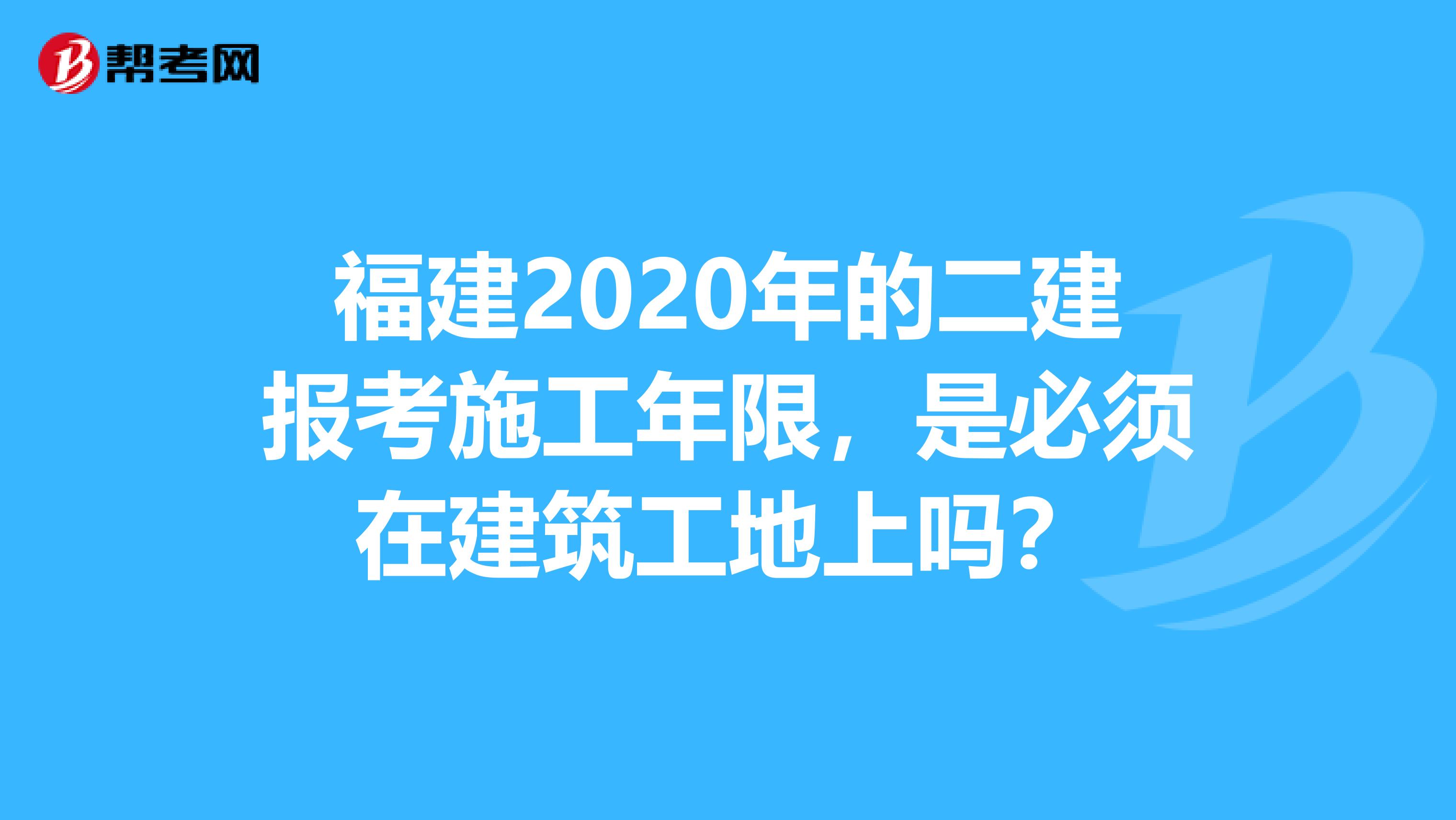 福建2020年的二建报考施工年限，是必须在建筑工地上吗？