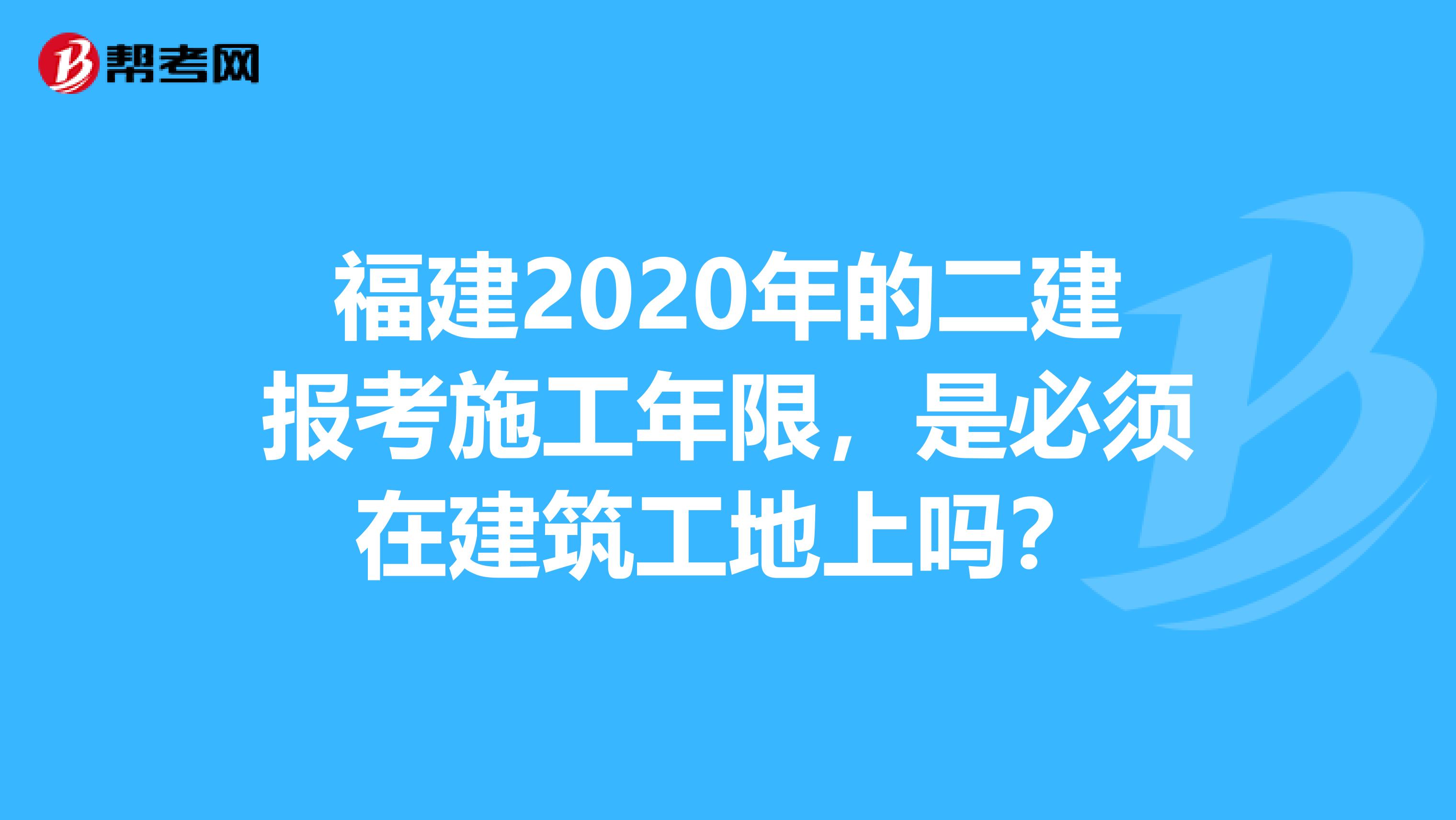 福建2020年的二建报考施工年限，是必须在建筑工地上吗？