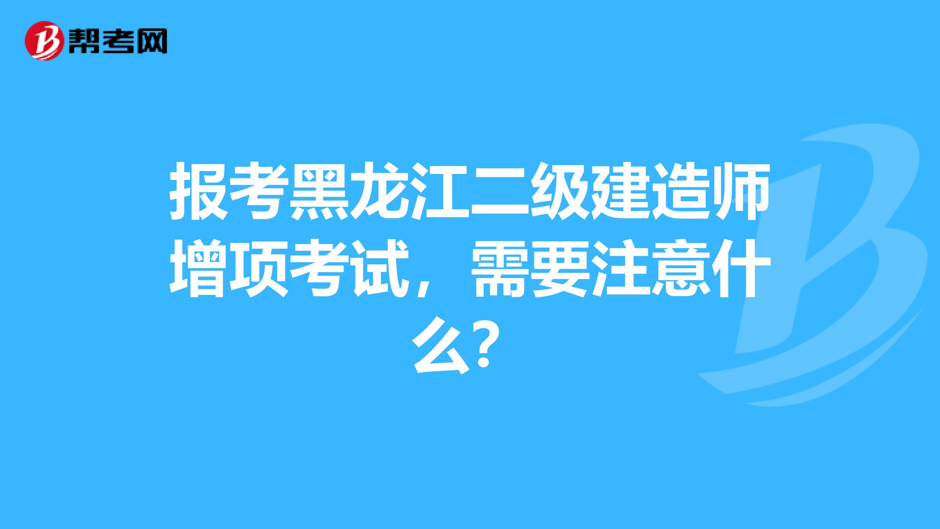 报考黑龙江二级建造师增项考试，需要注意什么？