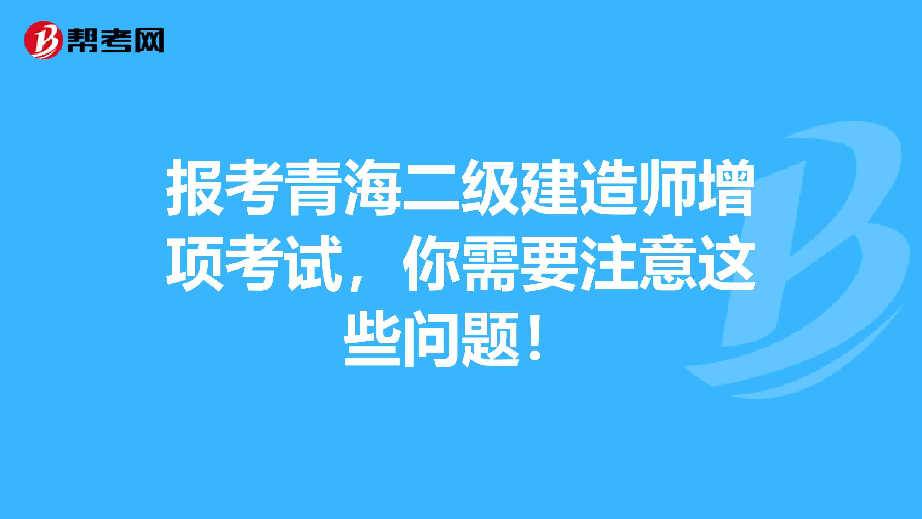 报考青海二级建造师增项考试，你需要注意这些问题！