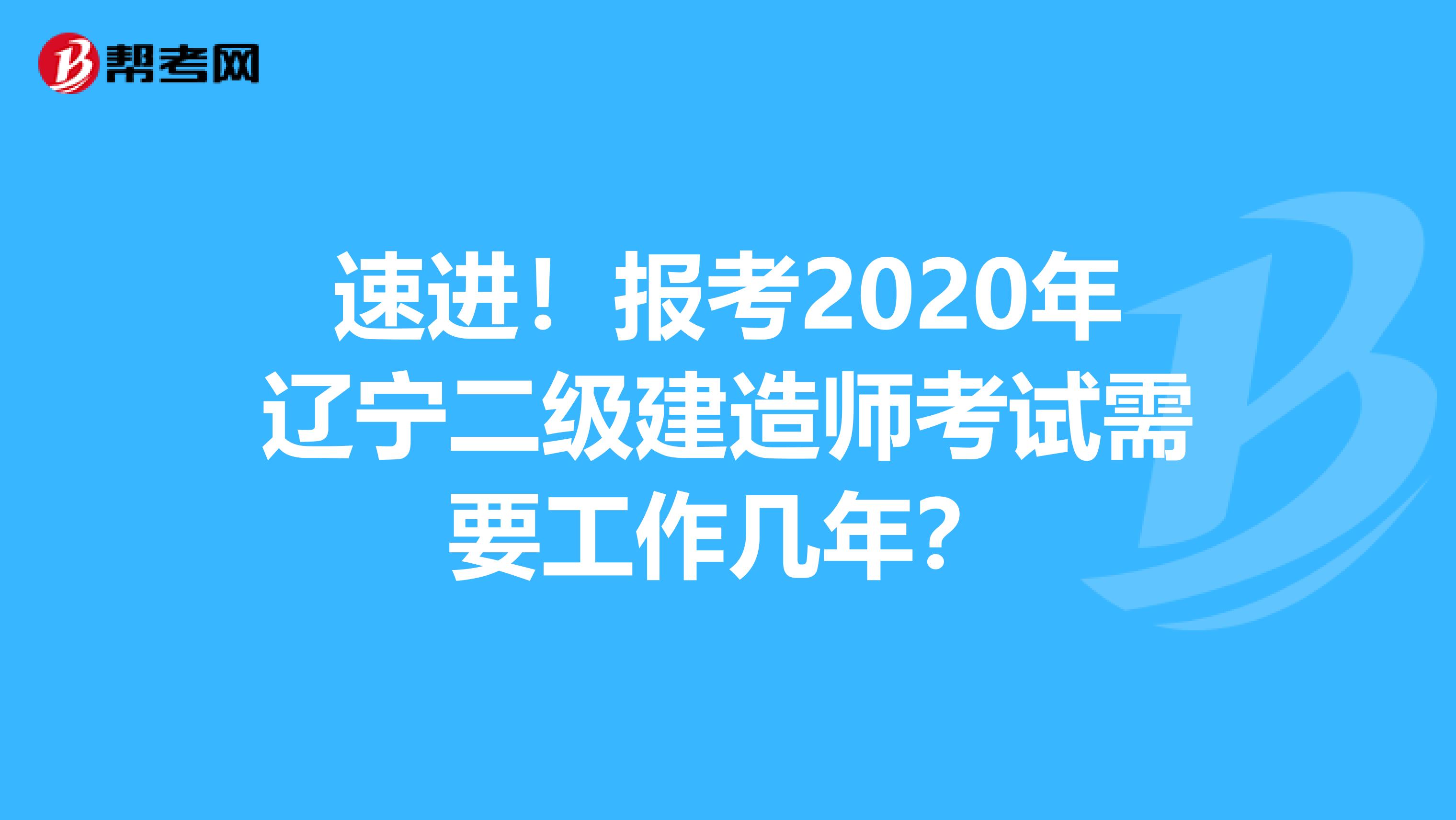 速进！报考2020年辽宁二级建造师考试需要工作几年？