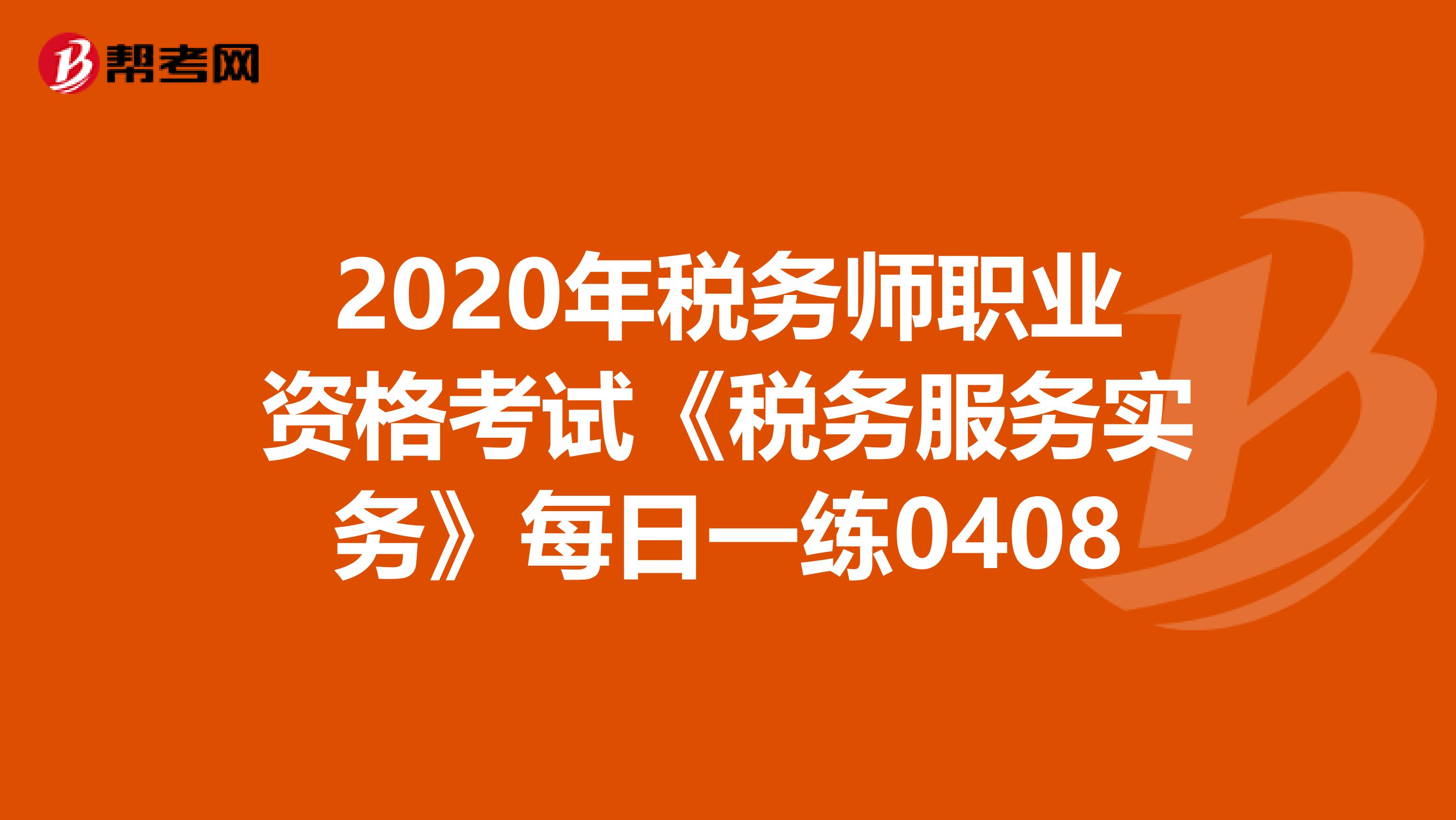 2020年税务师职业资格考试《税务服务实务》每日一练0408