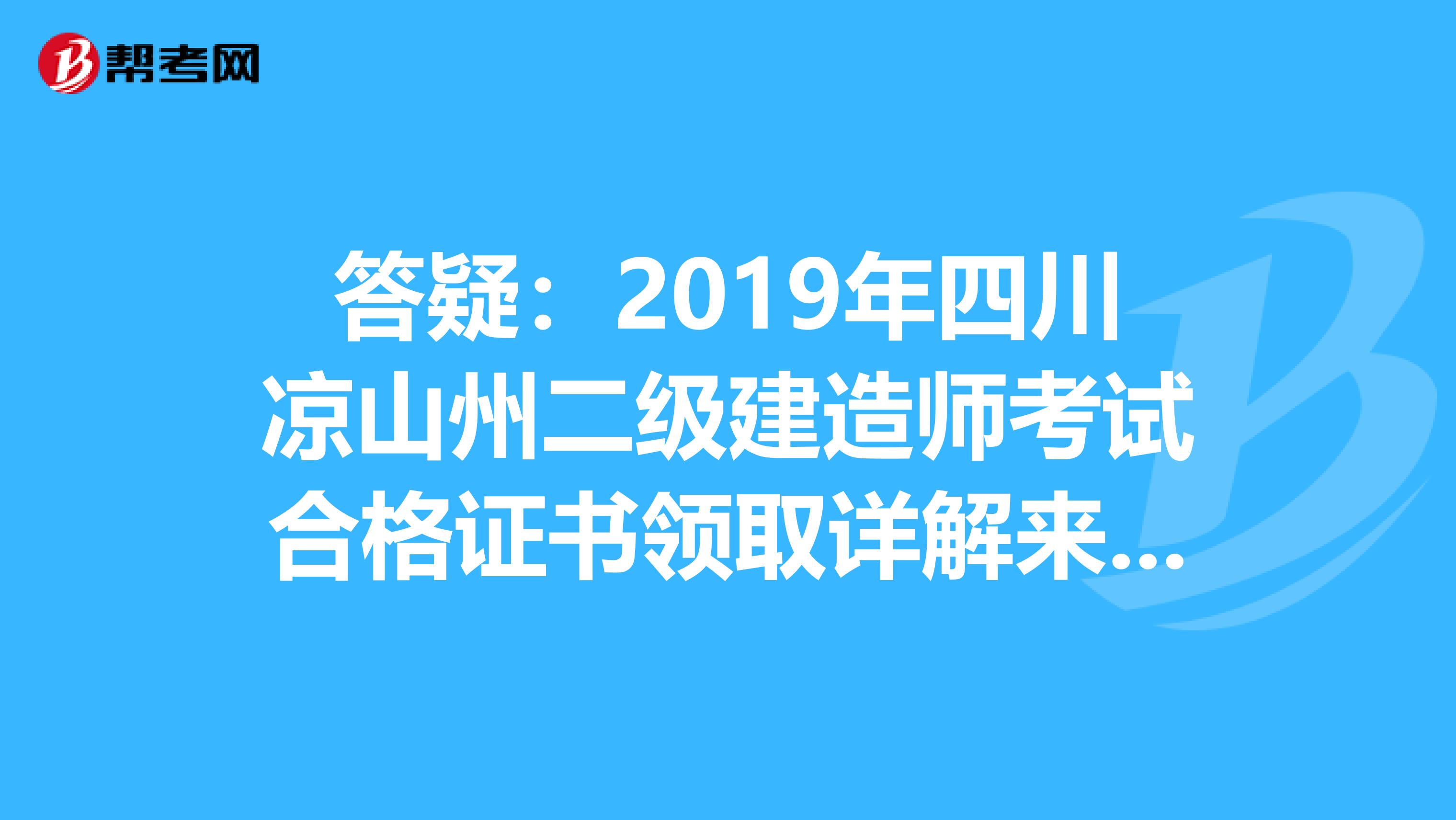 答疑：2019年四川凉山州二级建造师考试合格证书领取详解来了！