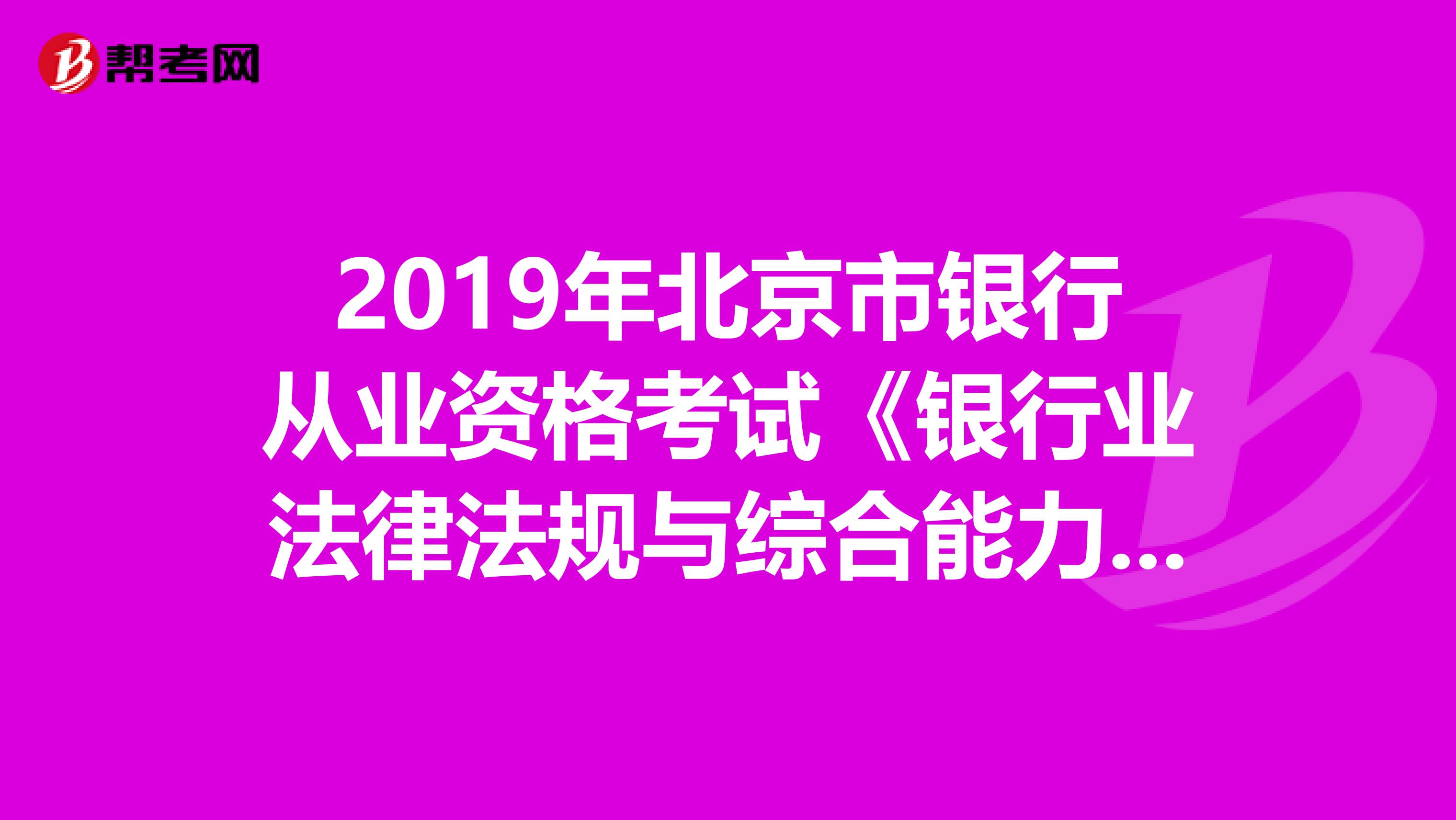 2019年北京市银行从业资格考试《银行业法律法规与综合能力》考试大纲（中级）