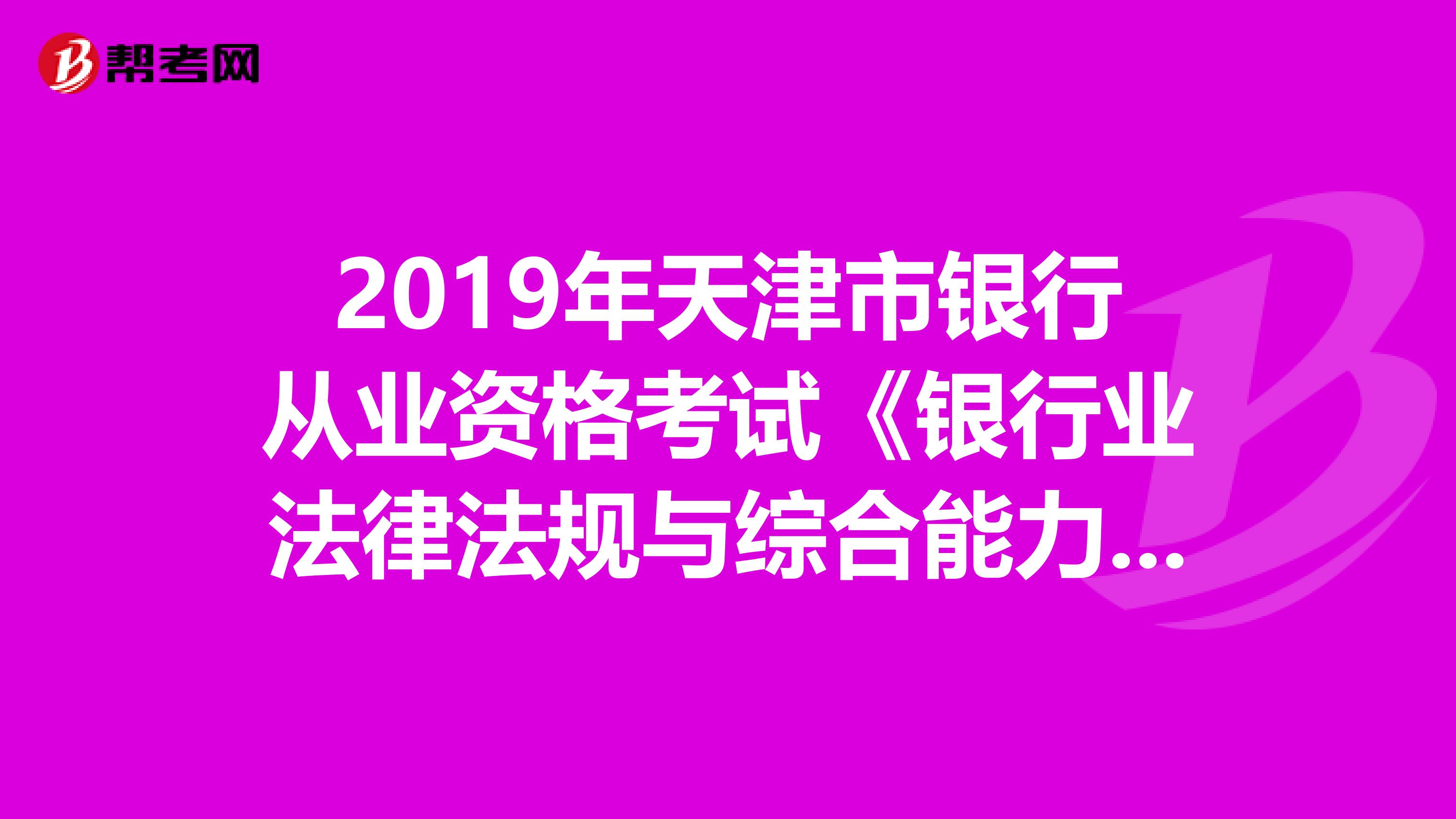 2019年天津市银行从业资格考试《银行业法律法规与综合能力》考试大纲（中级）