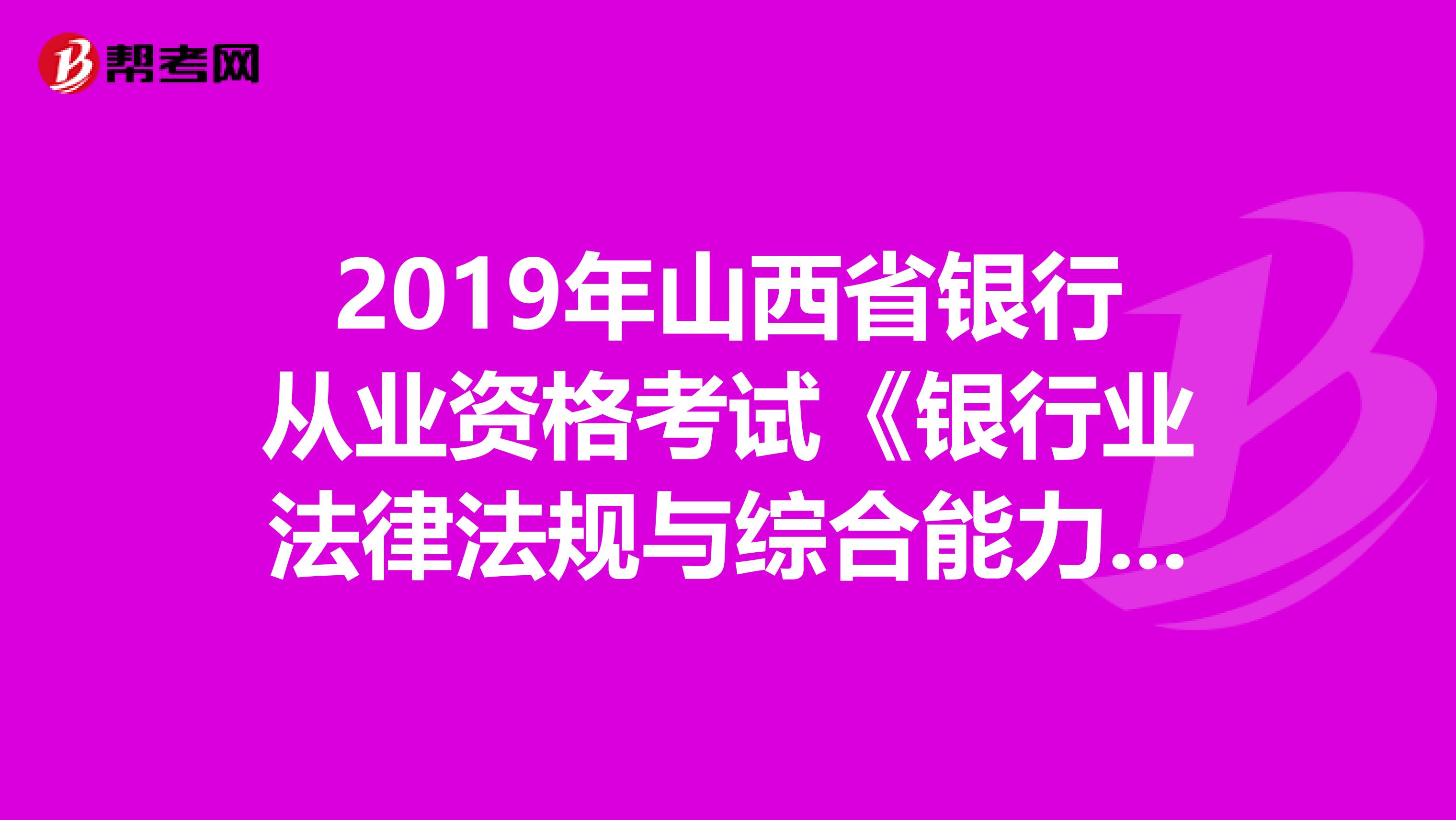 2019年山西省银行从业资格考试《银行业法律法规与综合能力》考试大纲（中级）