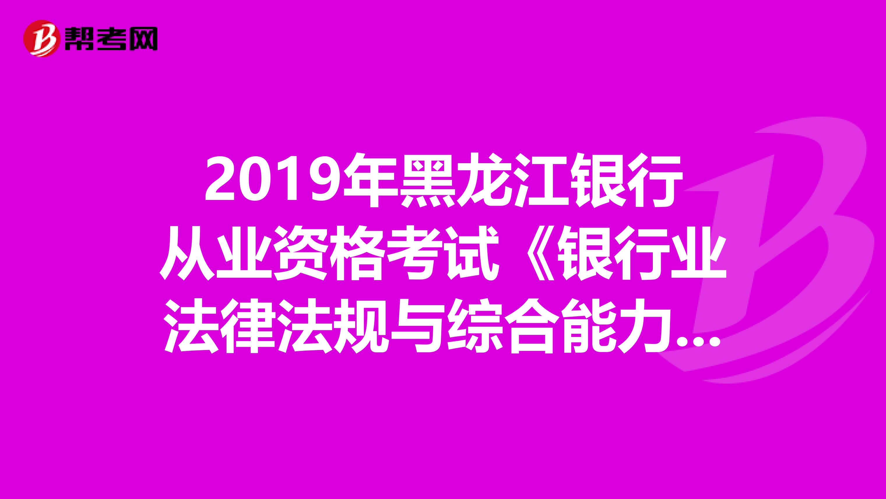 2019年黑龙江银行从业资格考试《银行业法律法规与综合能力》考试大纲（中级）