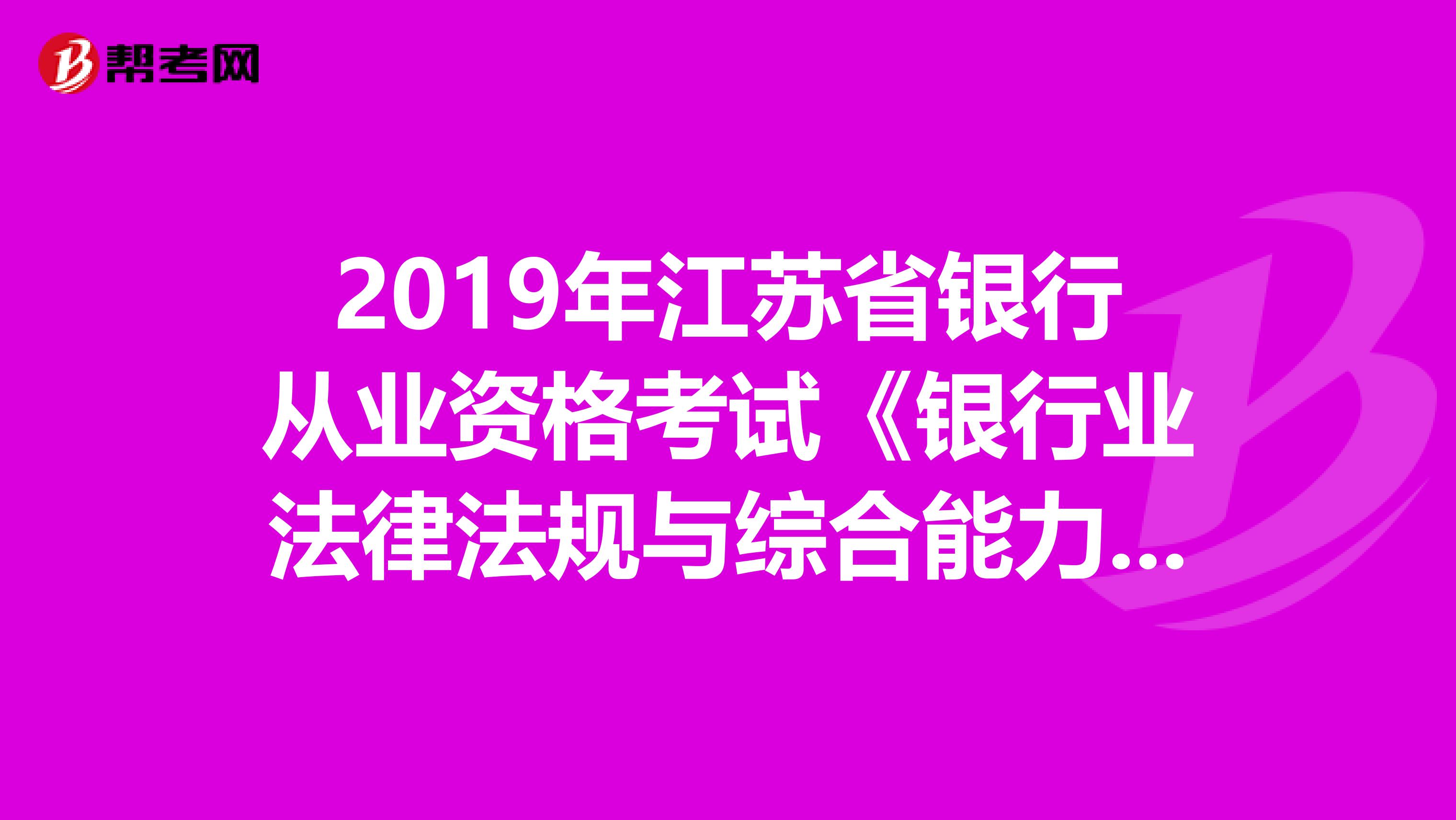 2019年江苏省银行从业资格考试《银行业法律法规与综合能力》考试大纲（中级）
