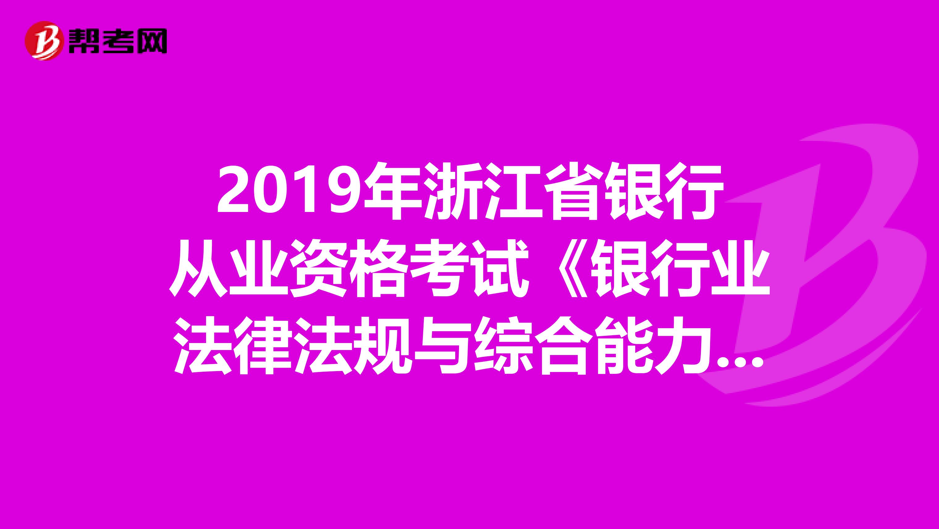 2019年浙江省银行从业资格考试《银行业法律法规与综合能力》考试大纲（中级）