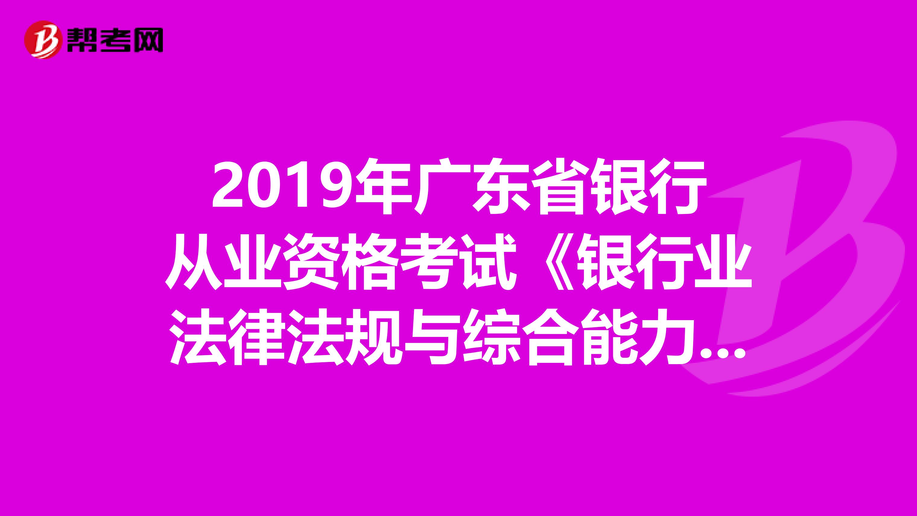 2019年广东省银行从业资格考试《银行业法律法规与综合能力》考试大纲（中级）