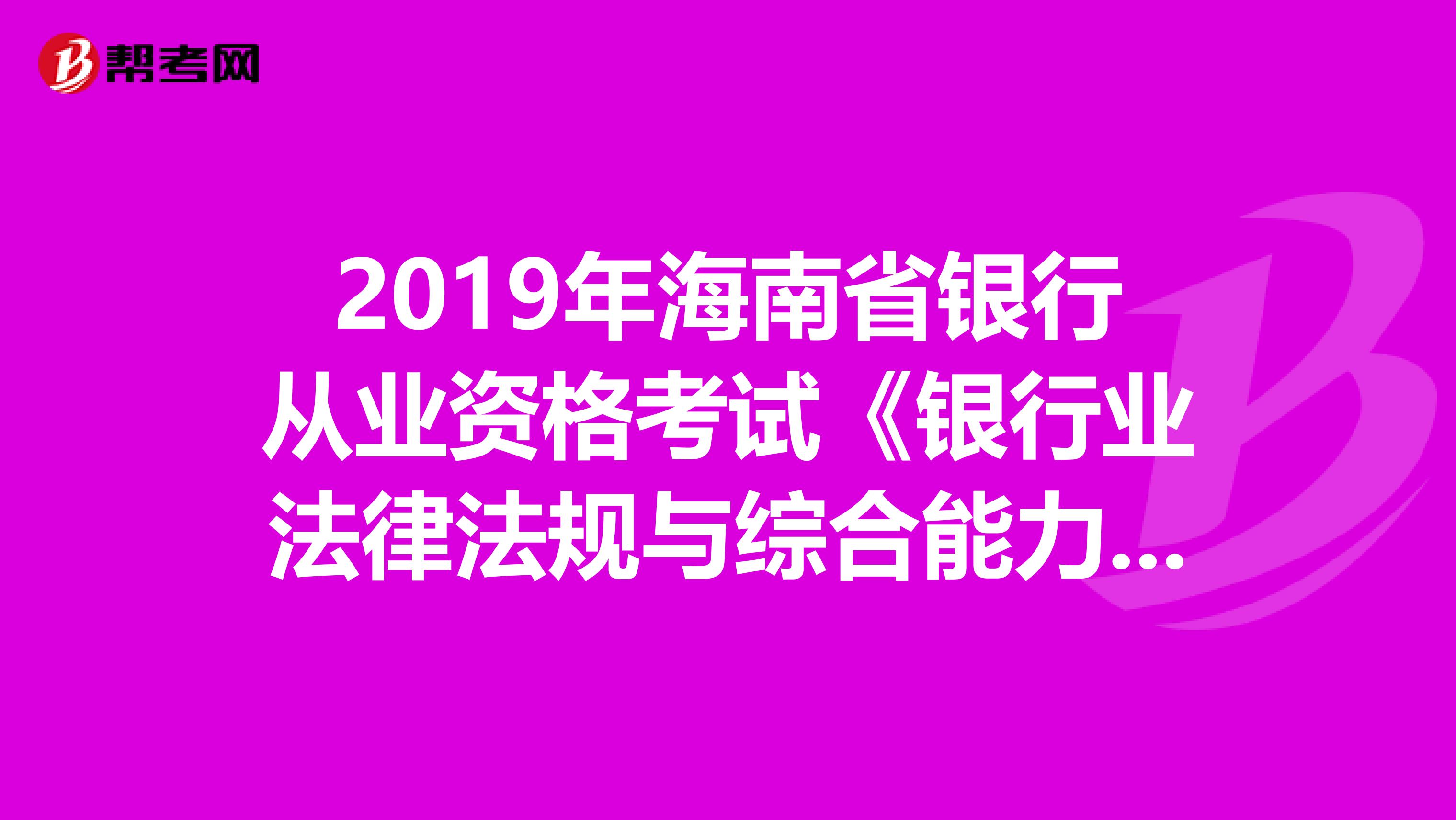 2019年海南省银行从业资格考试《银行业法律法规与综合能力》考试大纲（中级）