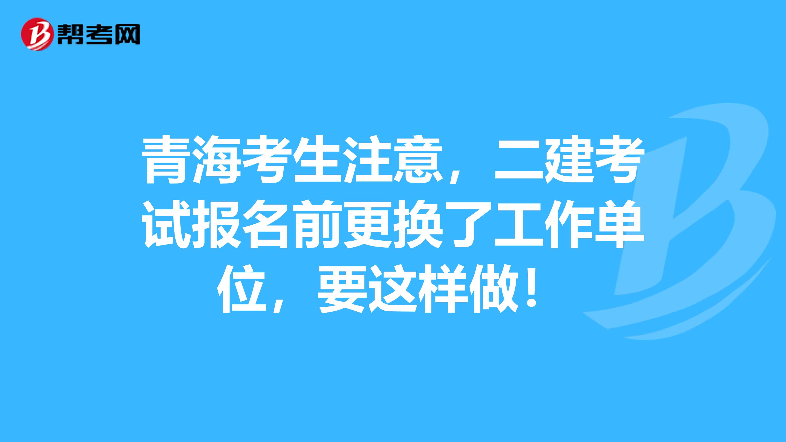 青海考生注意，二建考试报名前更换了工作单位，要这样做！