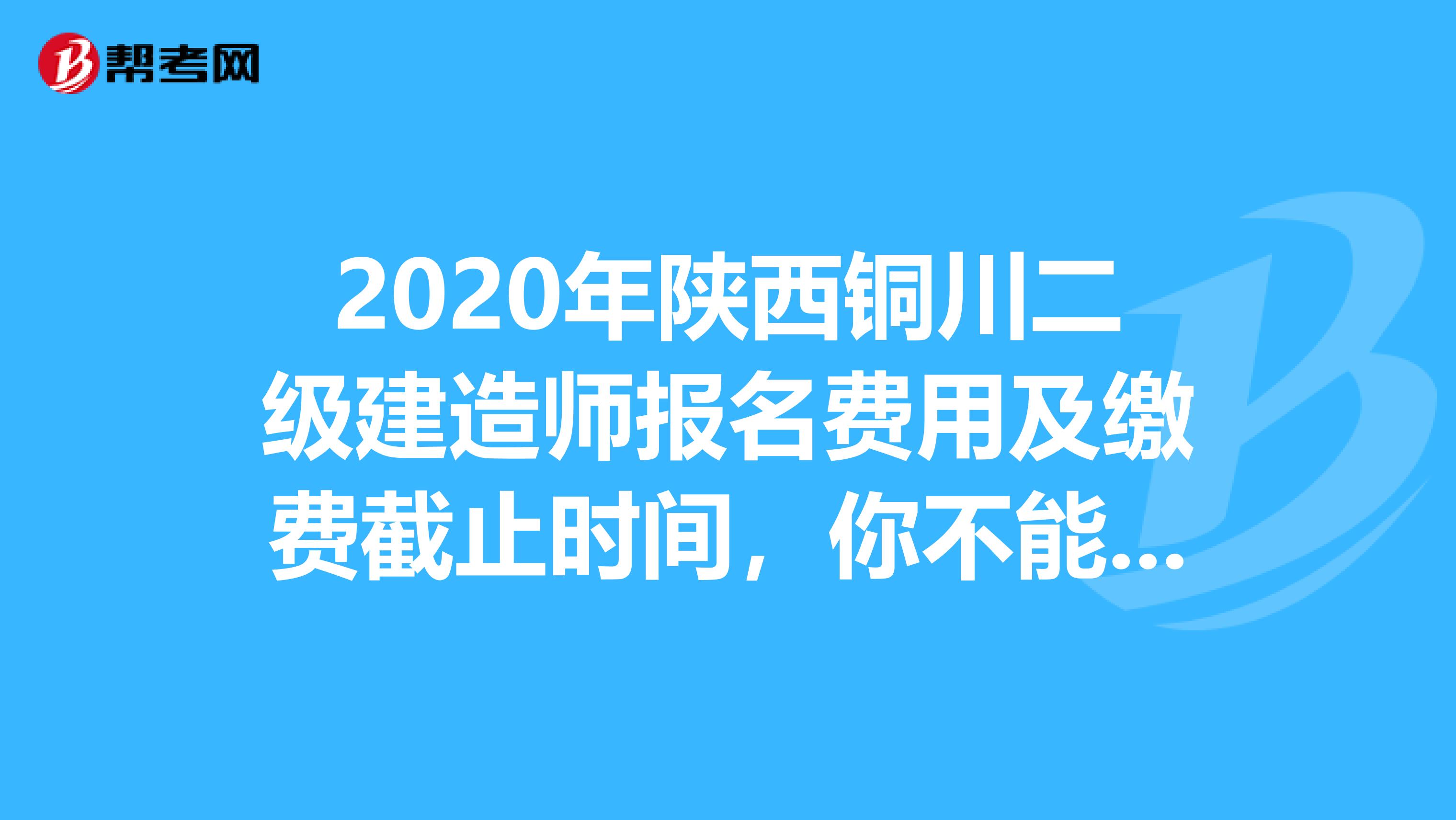 2020年陕西铜川二级建造师报名费用及缴费截止时间，你不能不知道