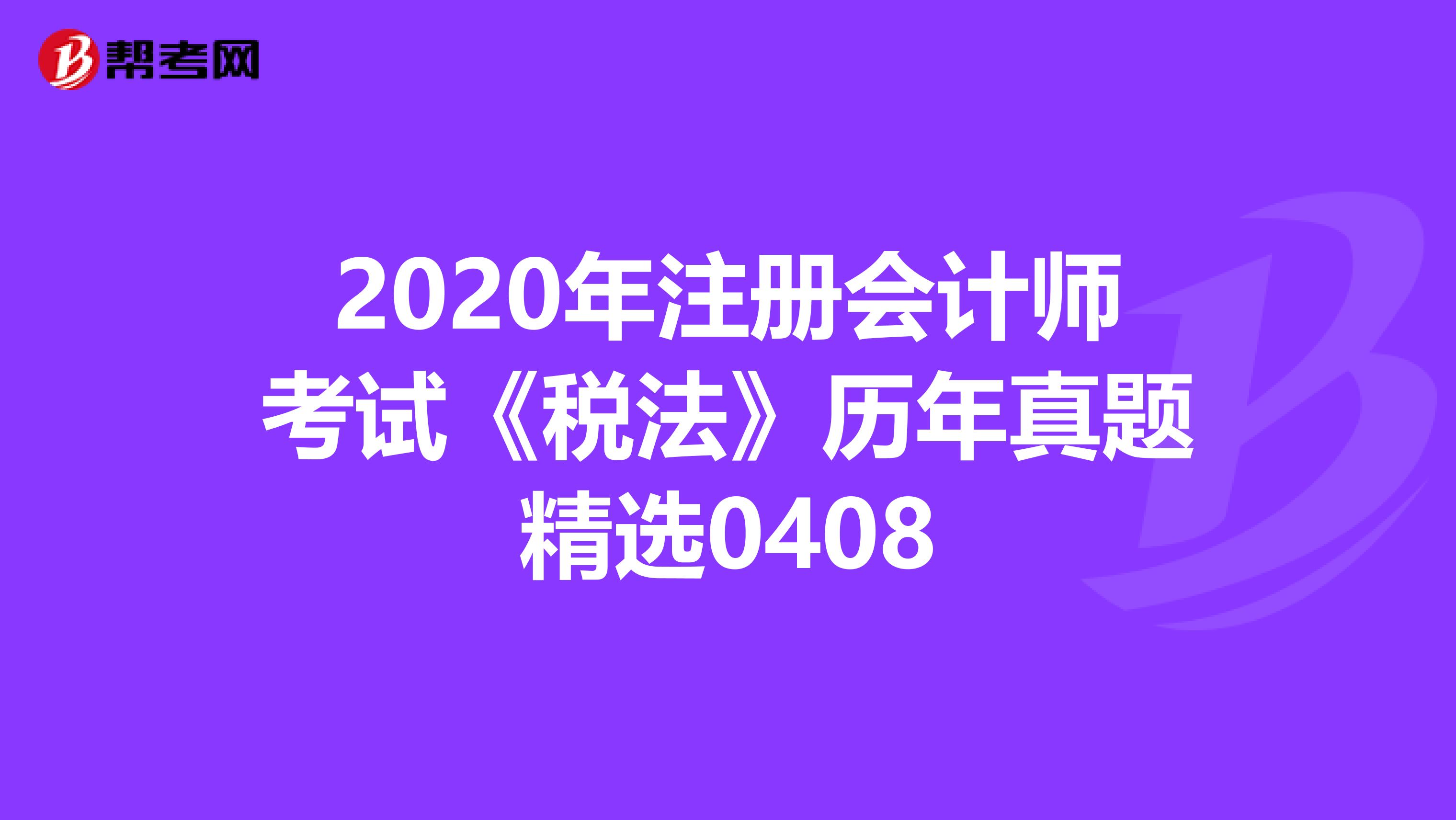 2020年注冊會計師考試《稅法》歷年真題精選0408