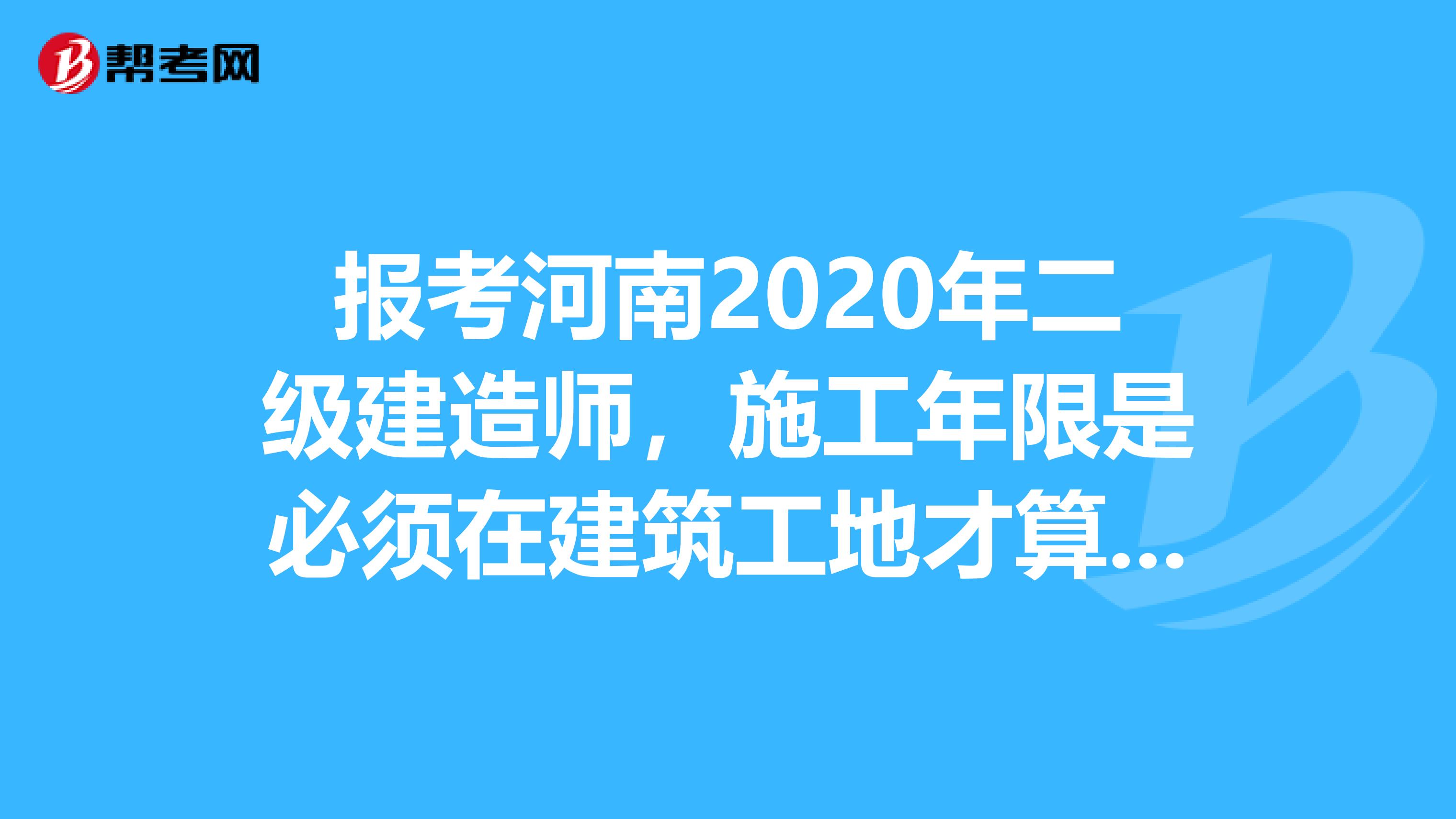 報考河南2020年二級建造師，施工年限是必須在建筑工地才算嗎？