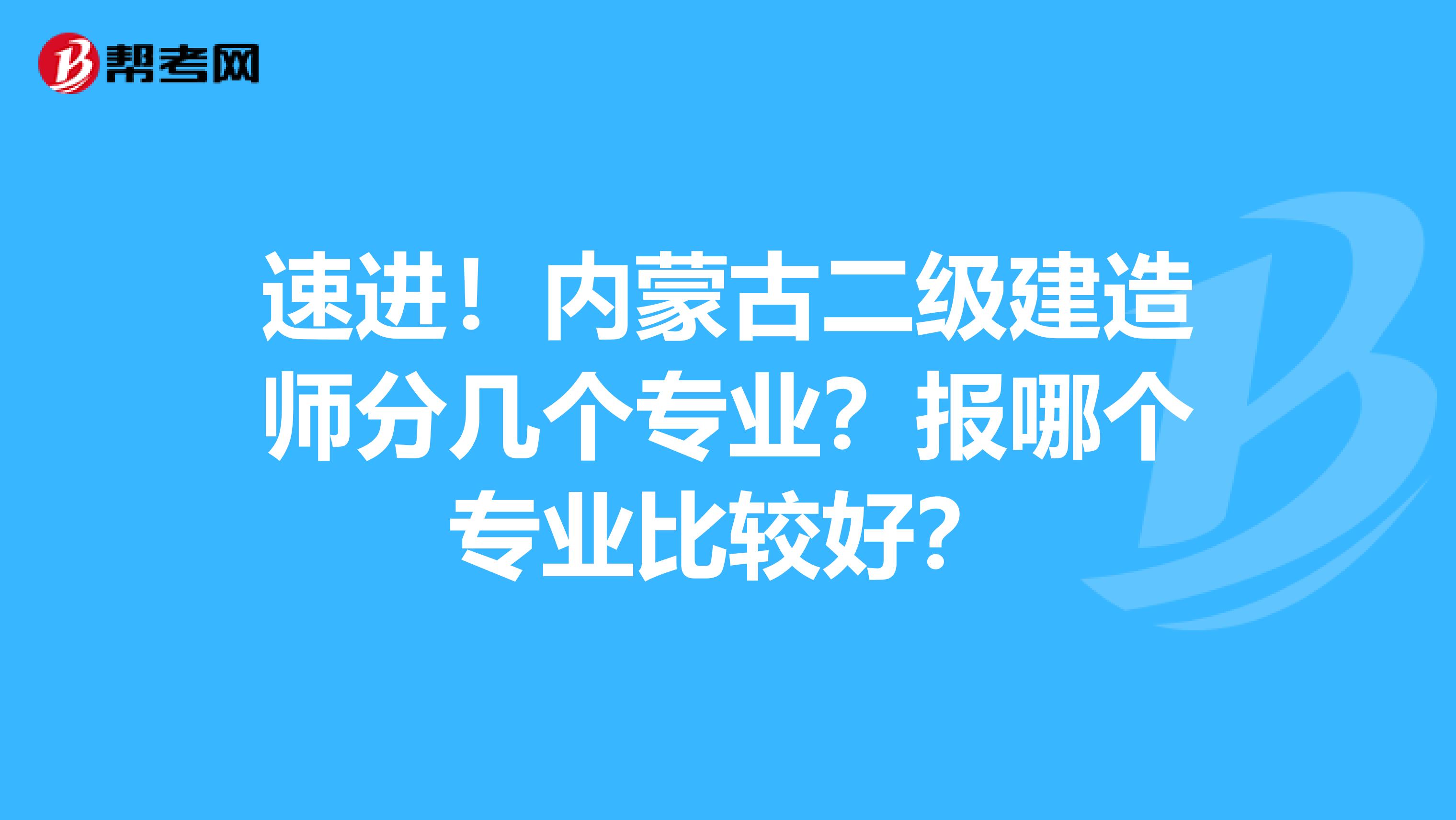 速进！内蒙古二级建造师分几个专业？报哪个专业比较好？