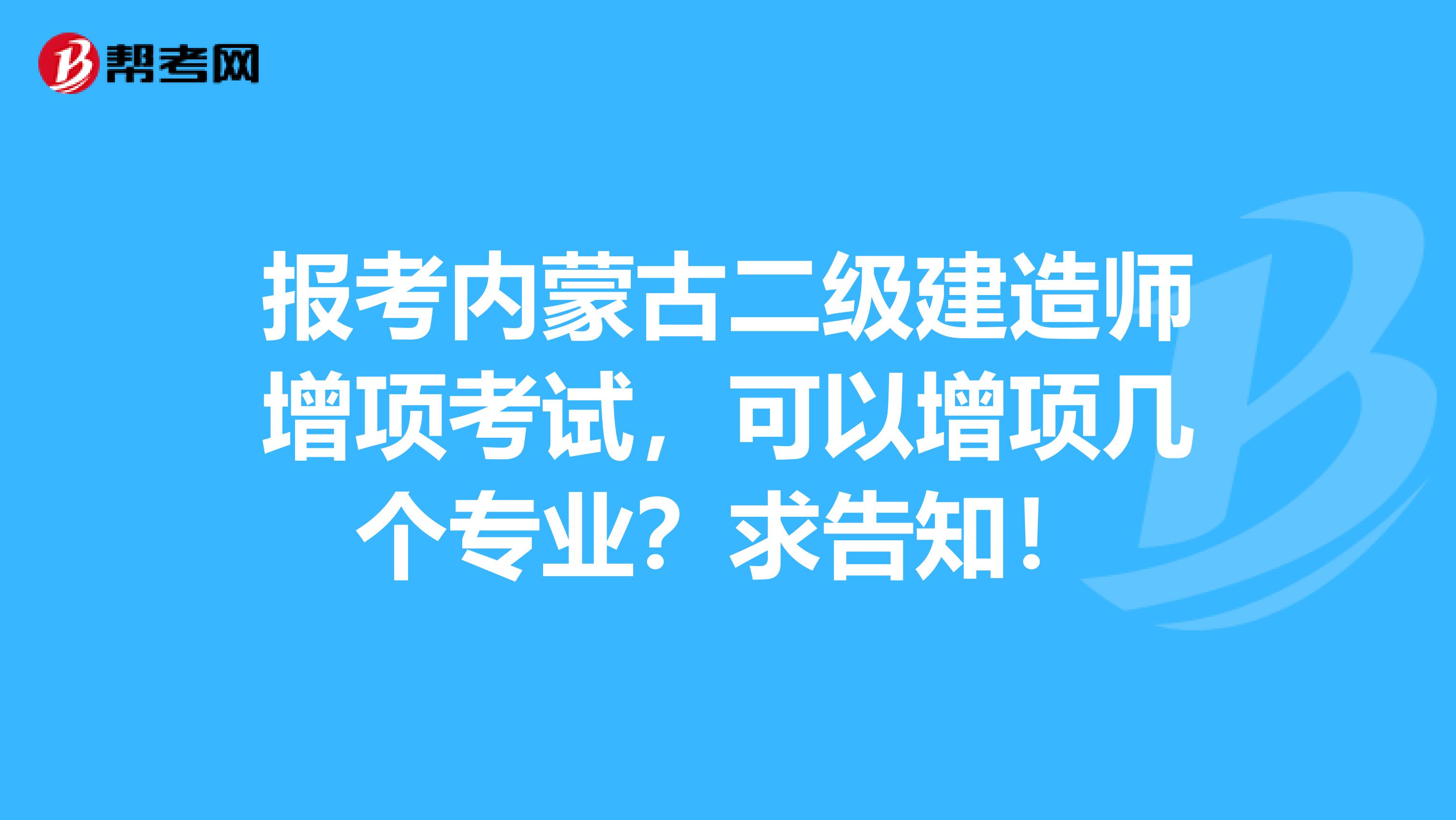 报考内蒙古二级建造师增项考试，可以增项几个专业？求告知！