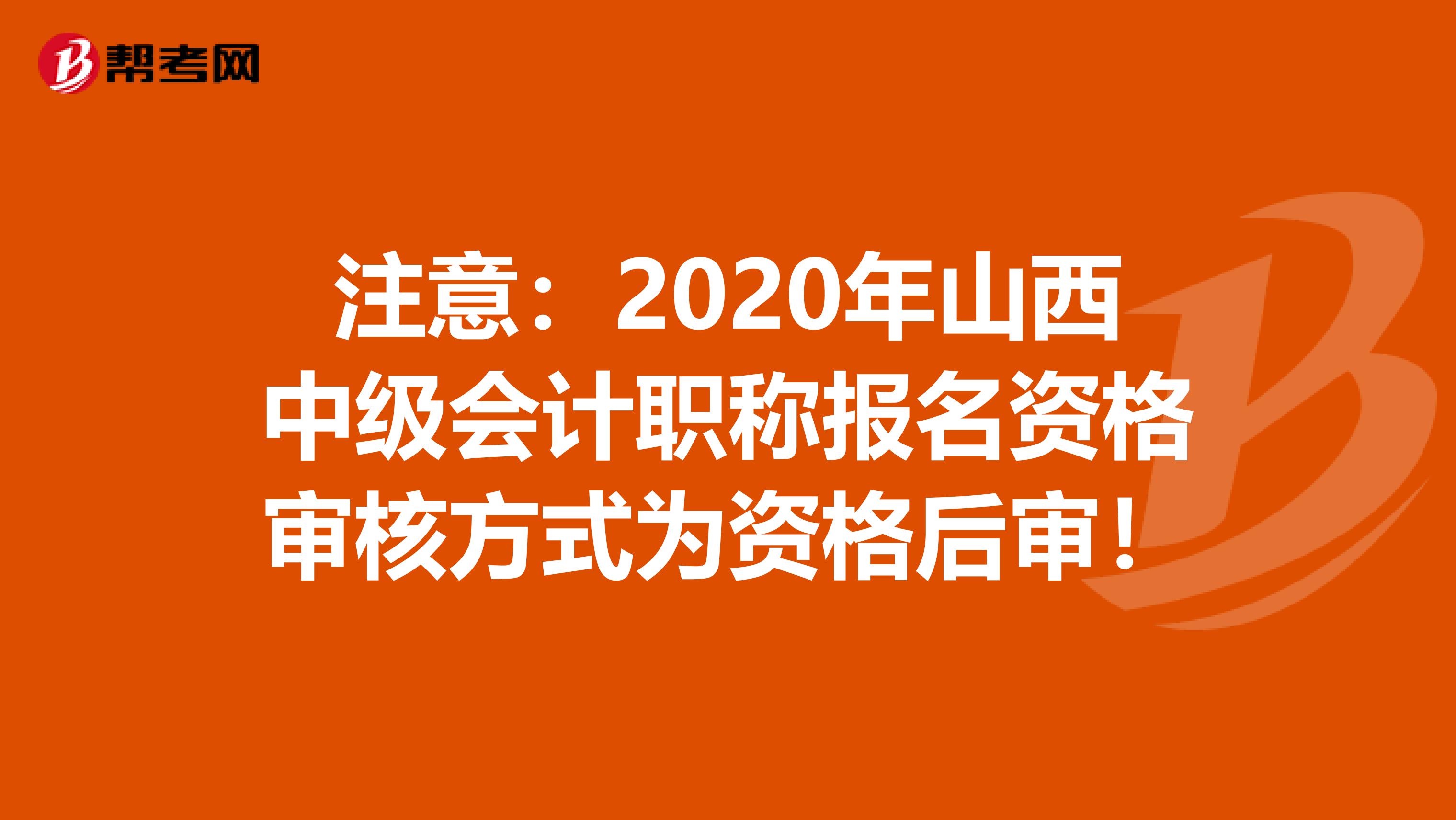 注意：2020年山西中级会计职称报名资格审核方式为资格后审！