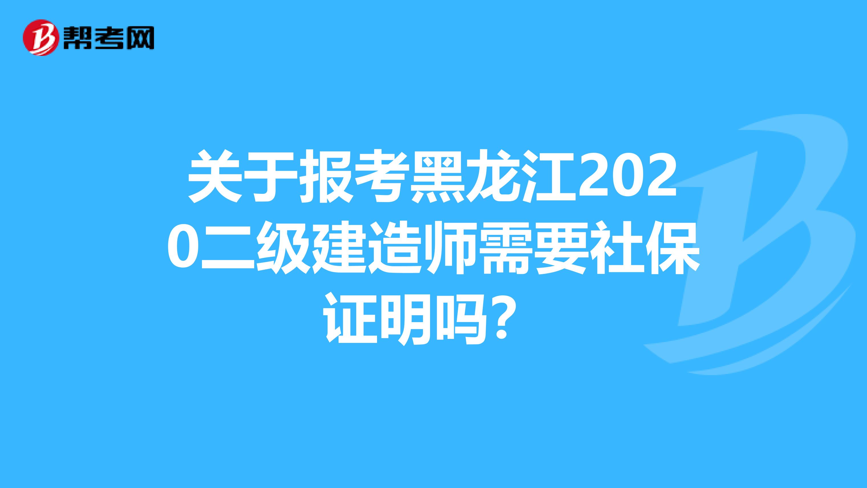 关于报考黑龙江2020二级建造师需要社保证明吗？