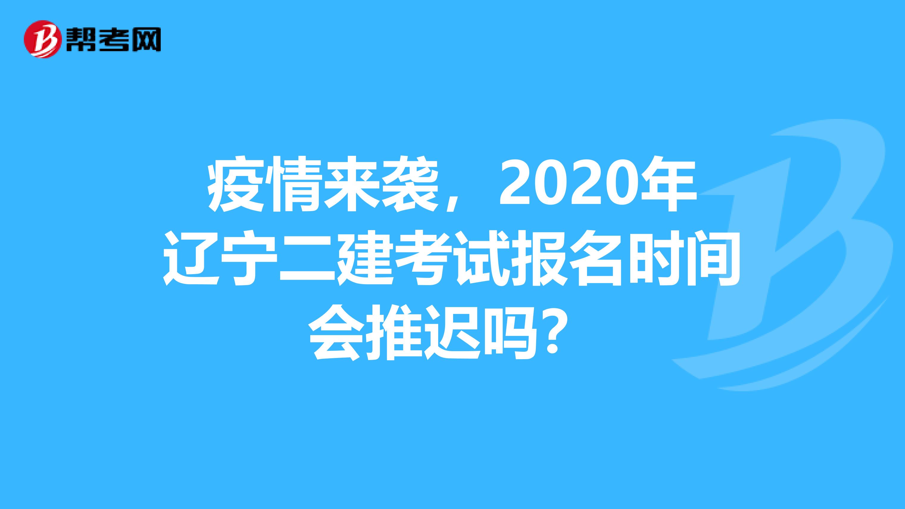 疫情来袭，2020年辽宁二建考试报名时间会推迟吗？