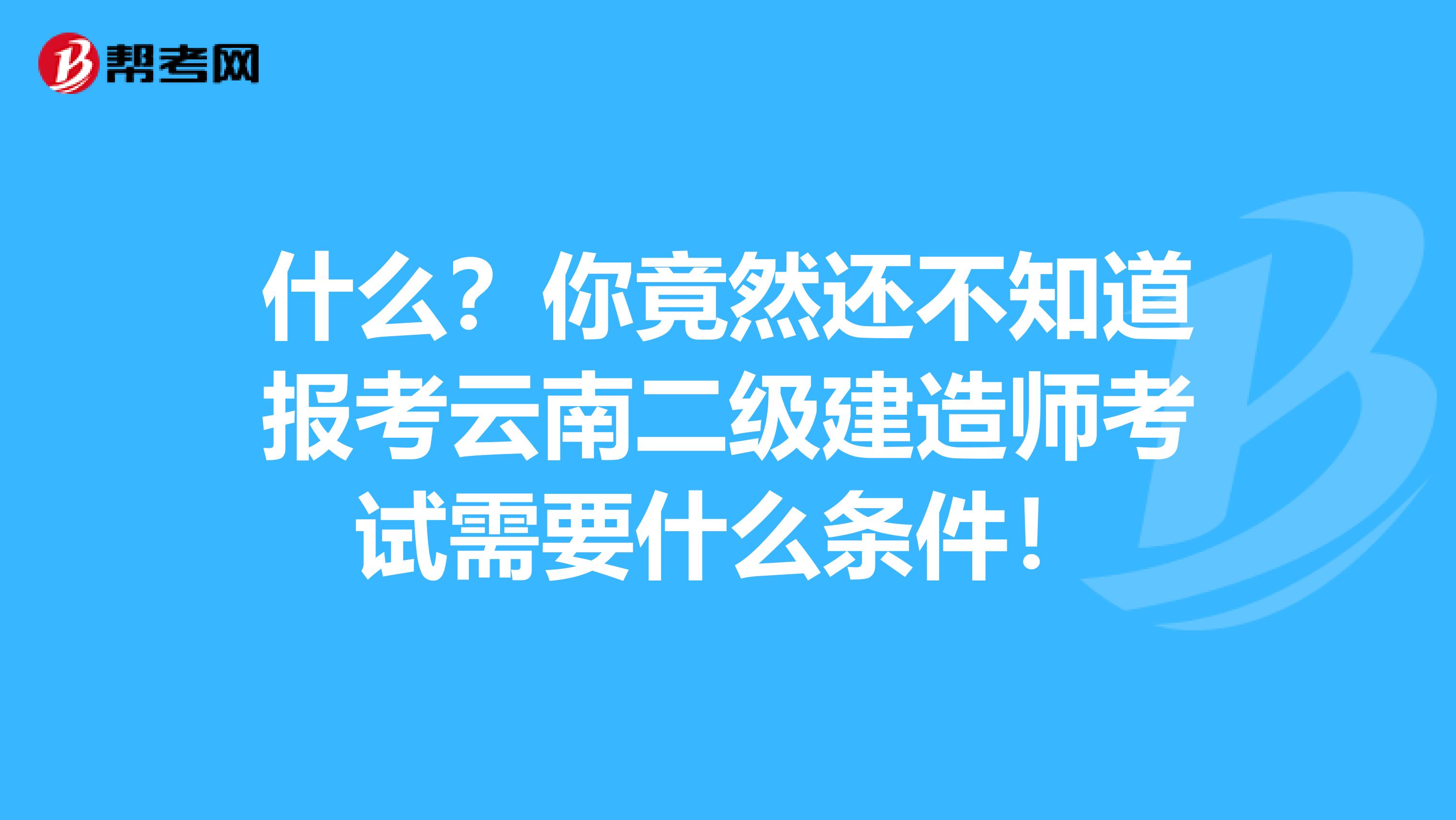 什么？你竟然还不知道报考云南二级建造师考试需要什么条件！