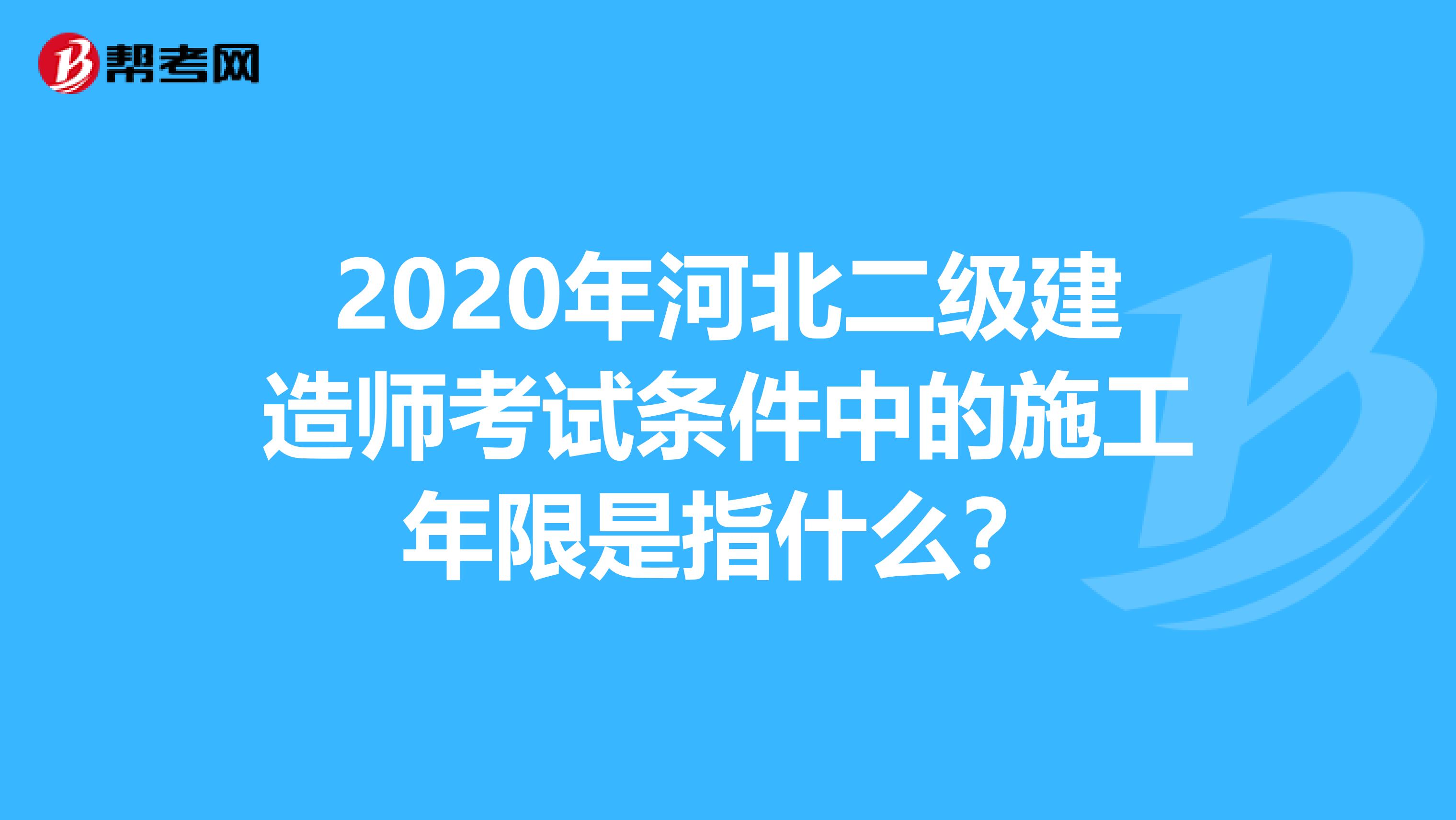 2020年河北二级建造师考试条件中的施工年限是指什么？
