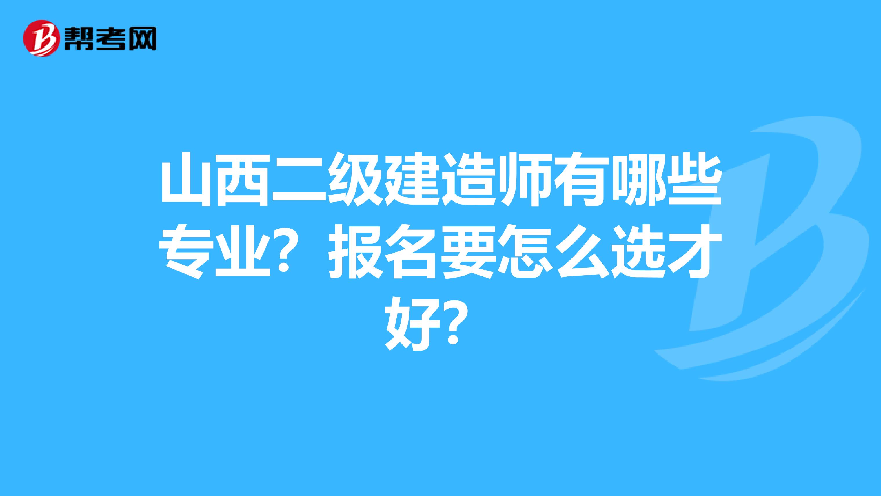 山西二级建造师有哪些专业？报名要怎么选才好？