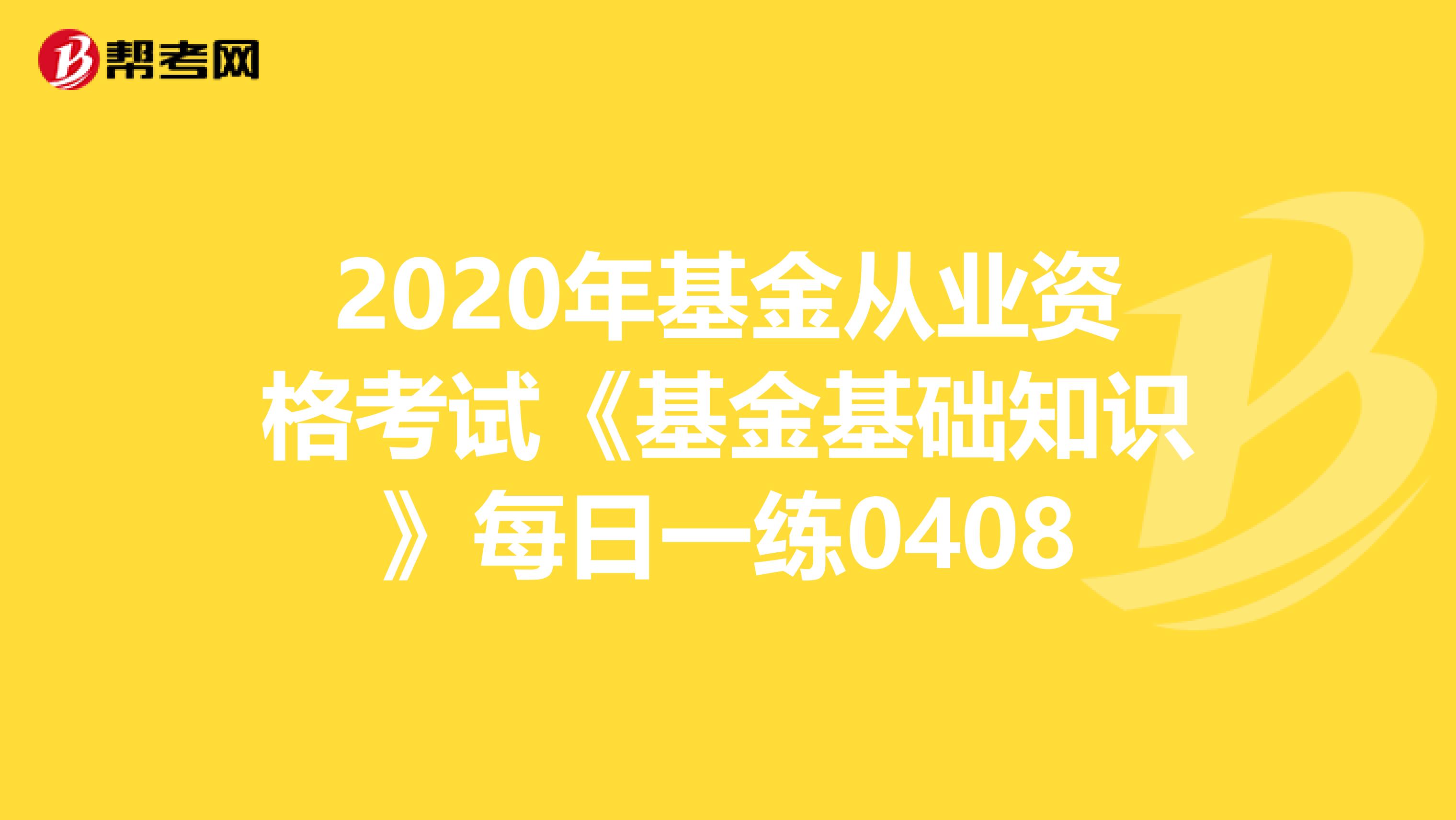 2020年基金从业资格考试《基金基础知识》每日一练0408