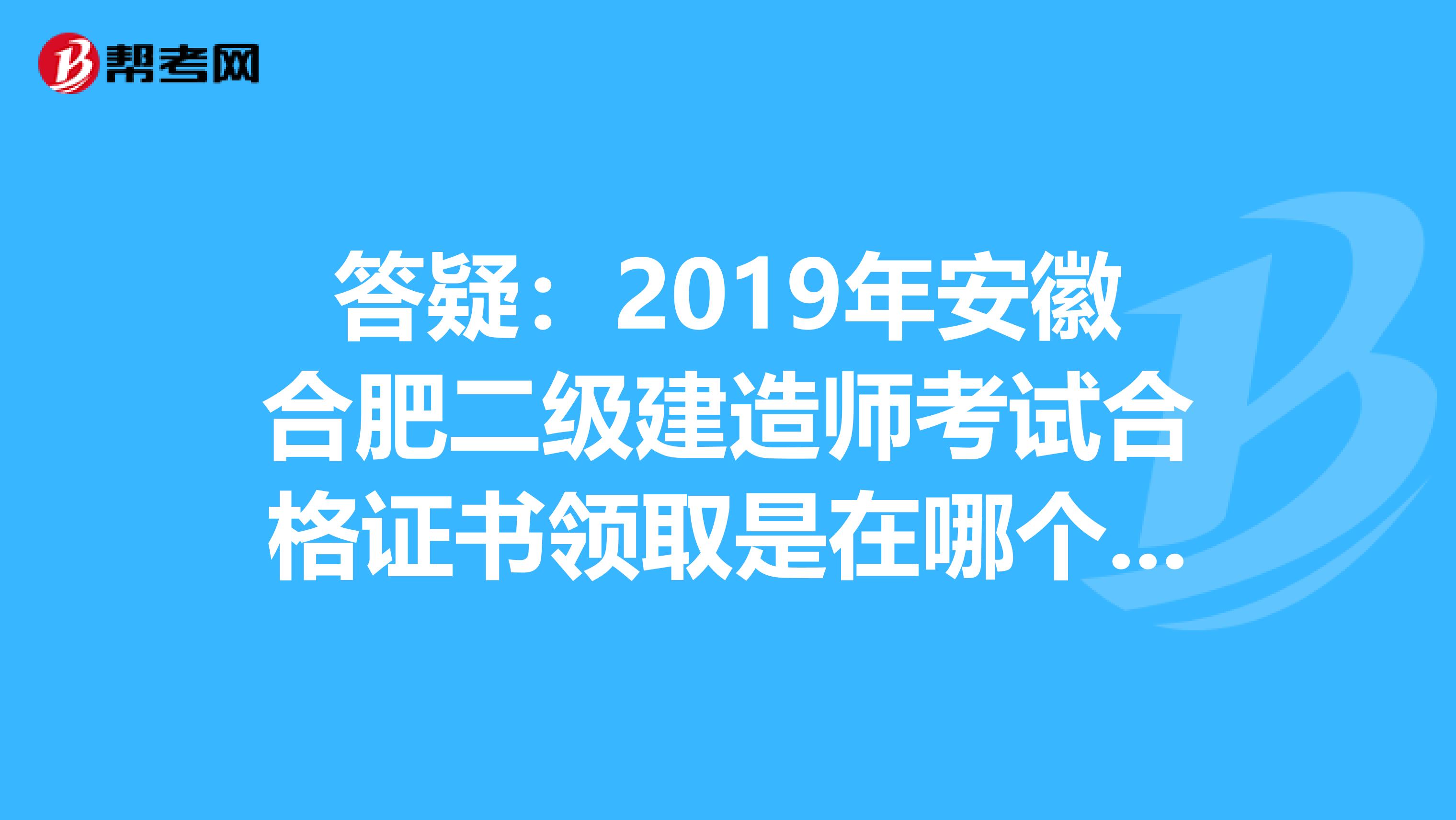 答疑：2019年安徽合肥二级建造师考试合格证书领取是在哪个时候？