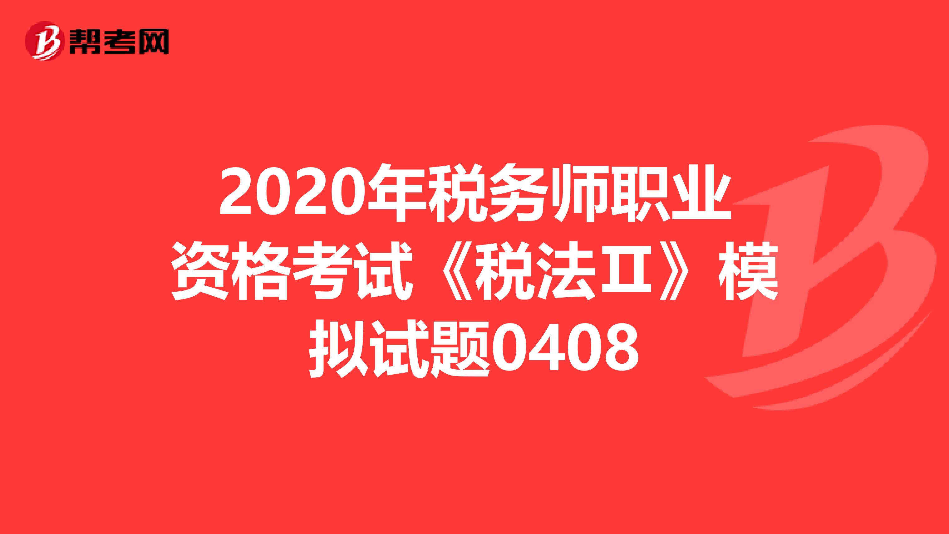 2020年税务师职业资格考试《税法Ⅱ》模拟试题0408