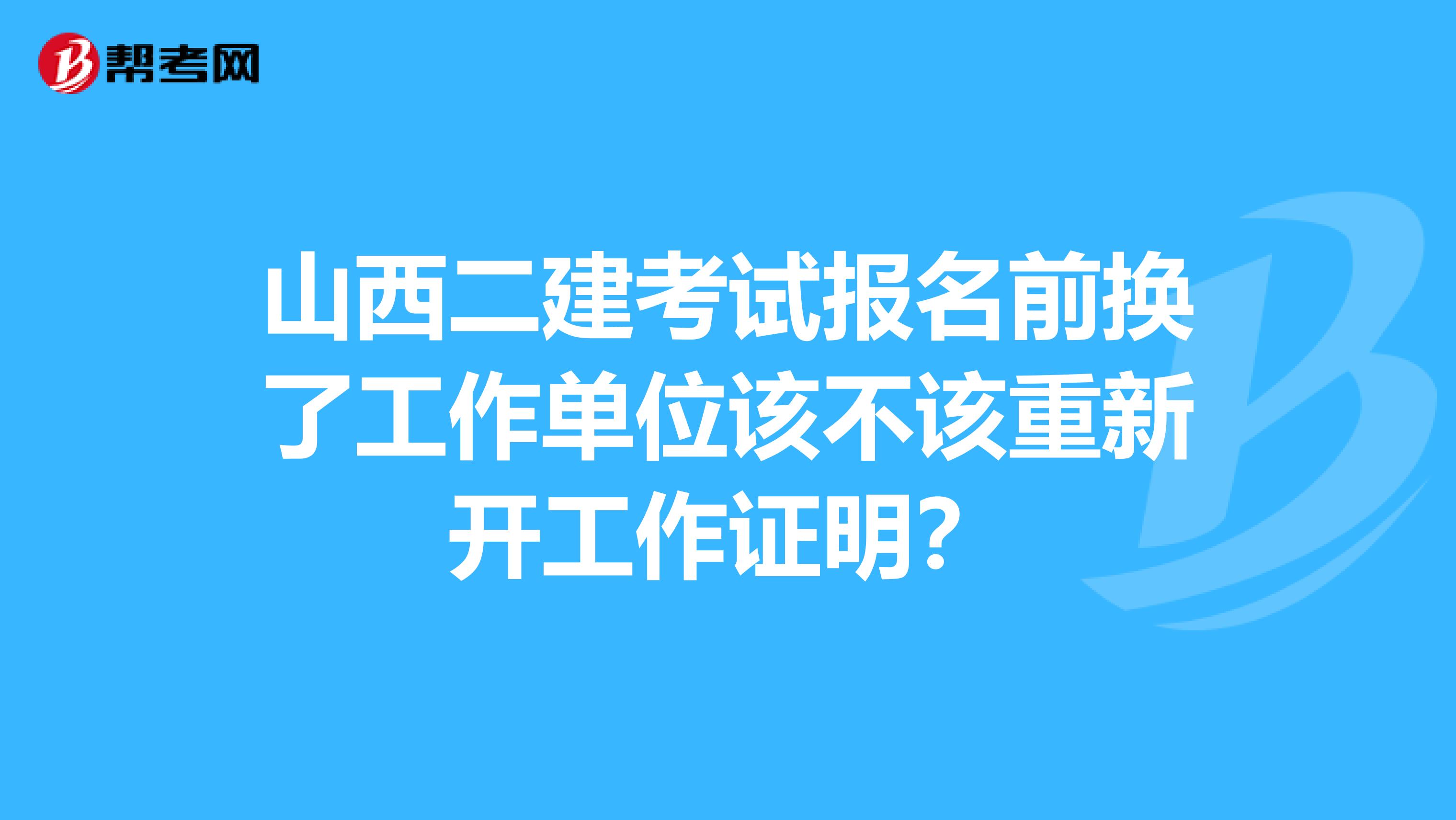 山西二建考试报名前换了工作单位该不该重新开工作证明？