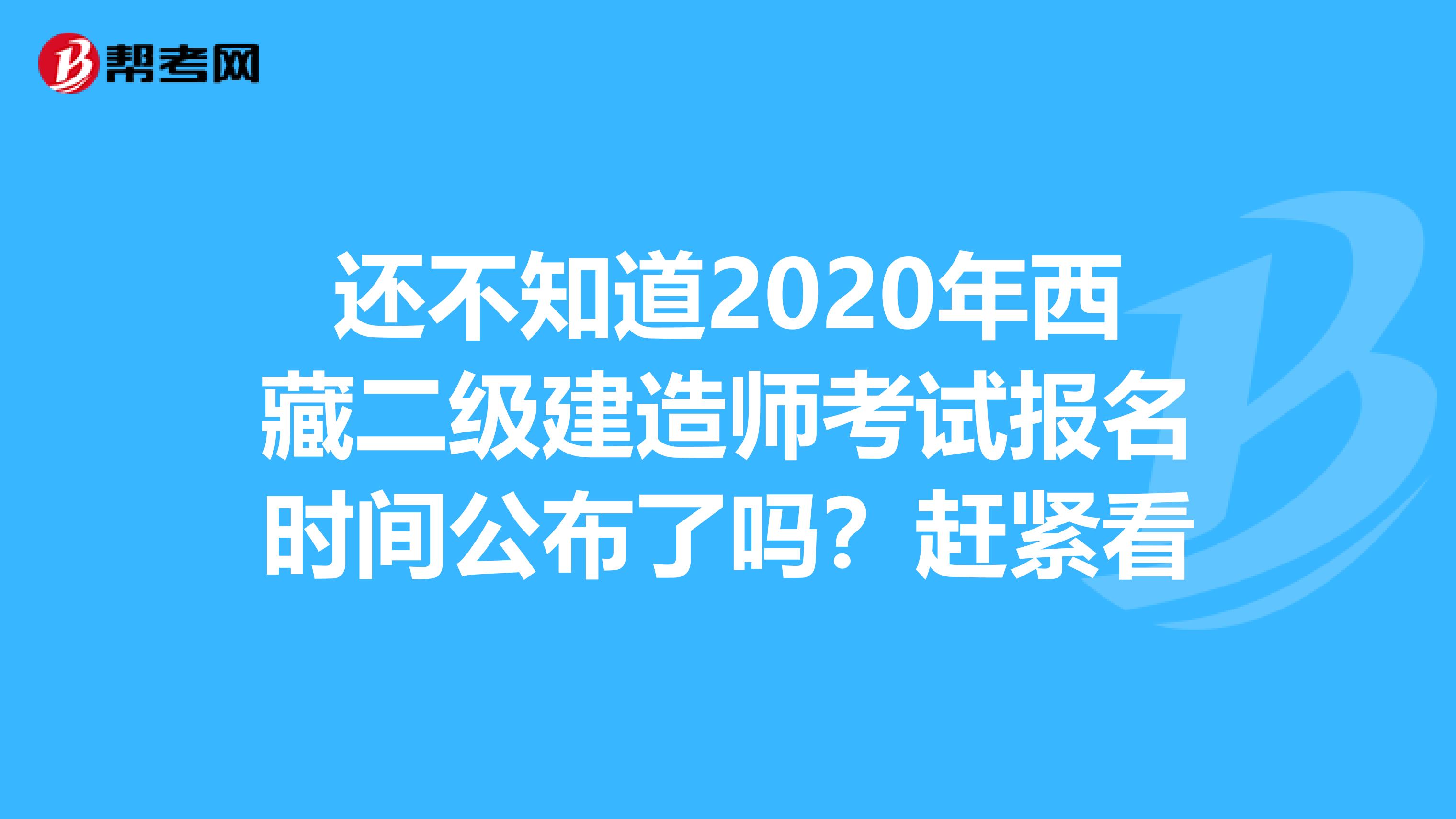 还不知道2020年西藏二级建造师考试报名时间公布了吗？赶紧看