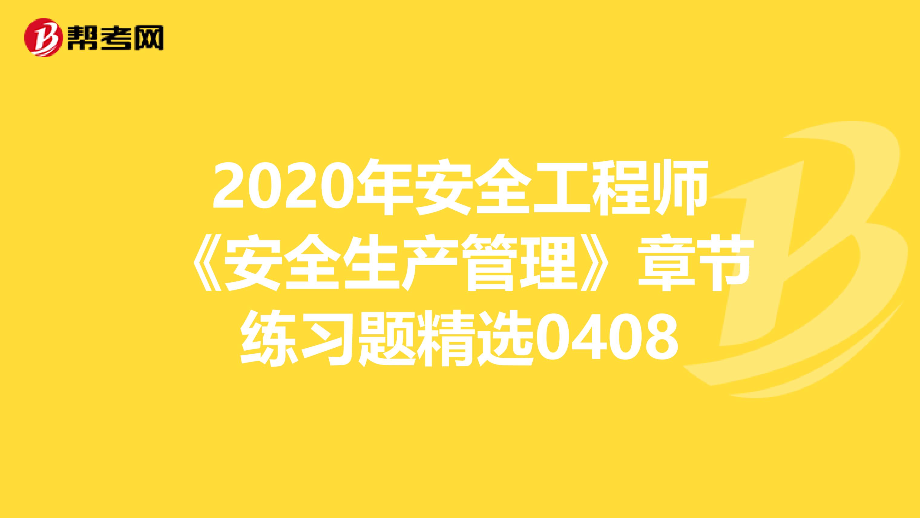 2020年安全工程师《安全生产管理》章节练习题精选0408