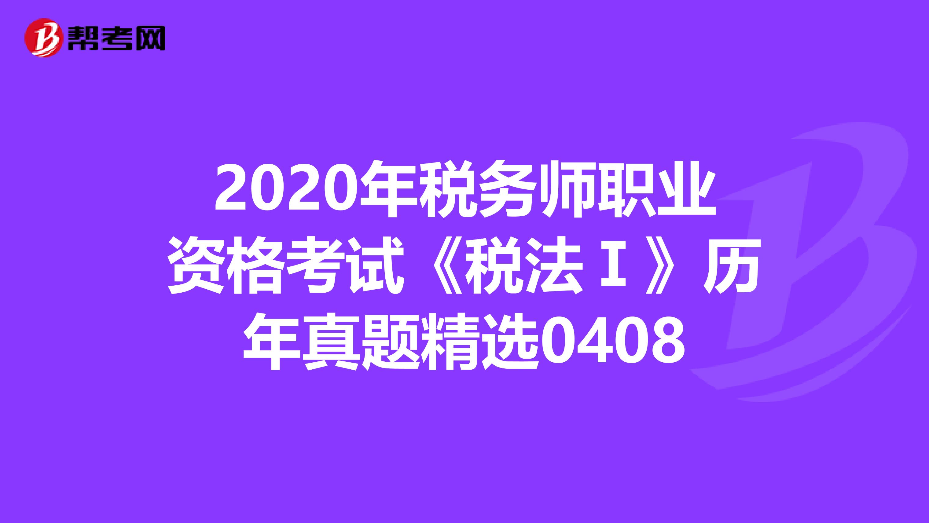 2020年税务师职业资格考试《税法Ⅰ》历年真题精选0408