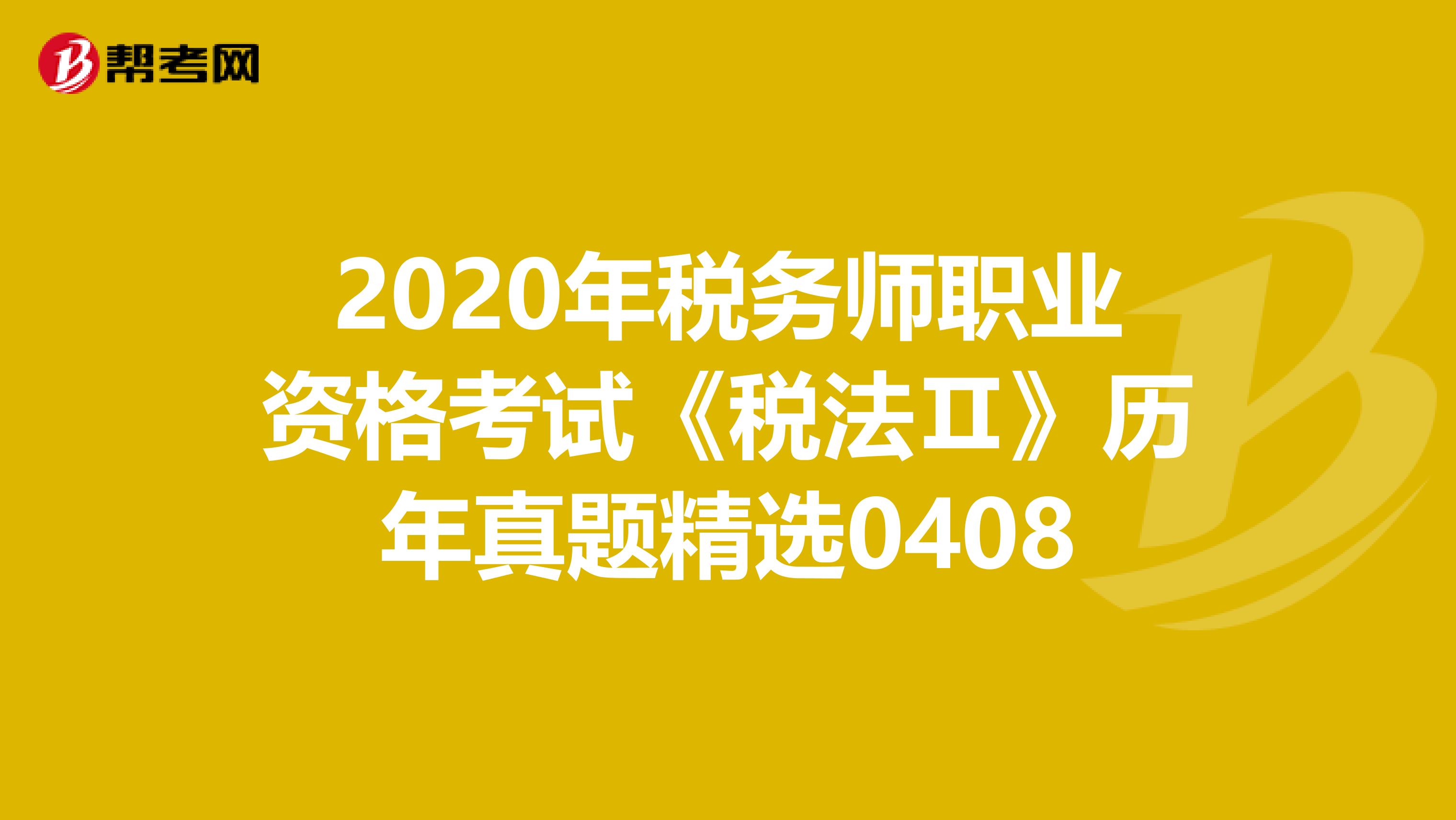 2020年税务师职业资格考试《税法Ⅱ》历年真题精选0408
