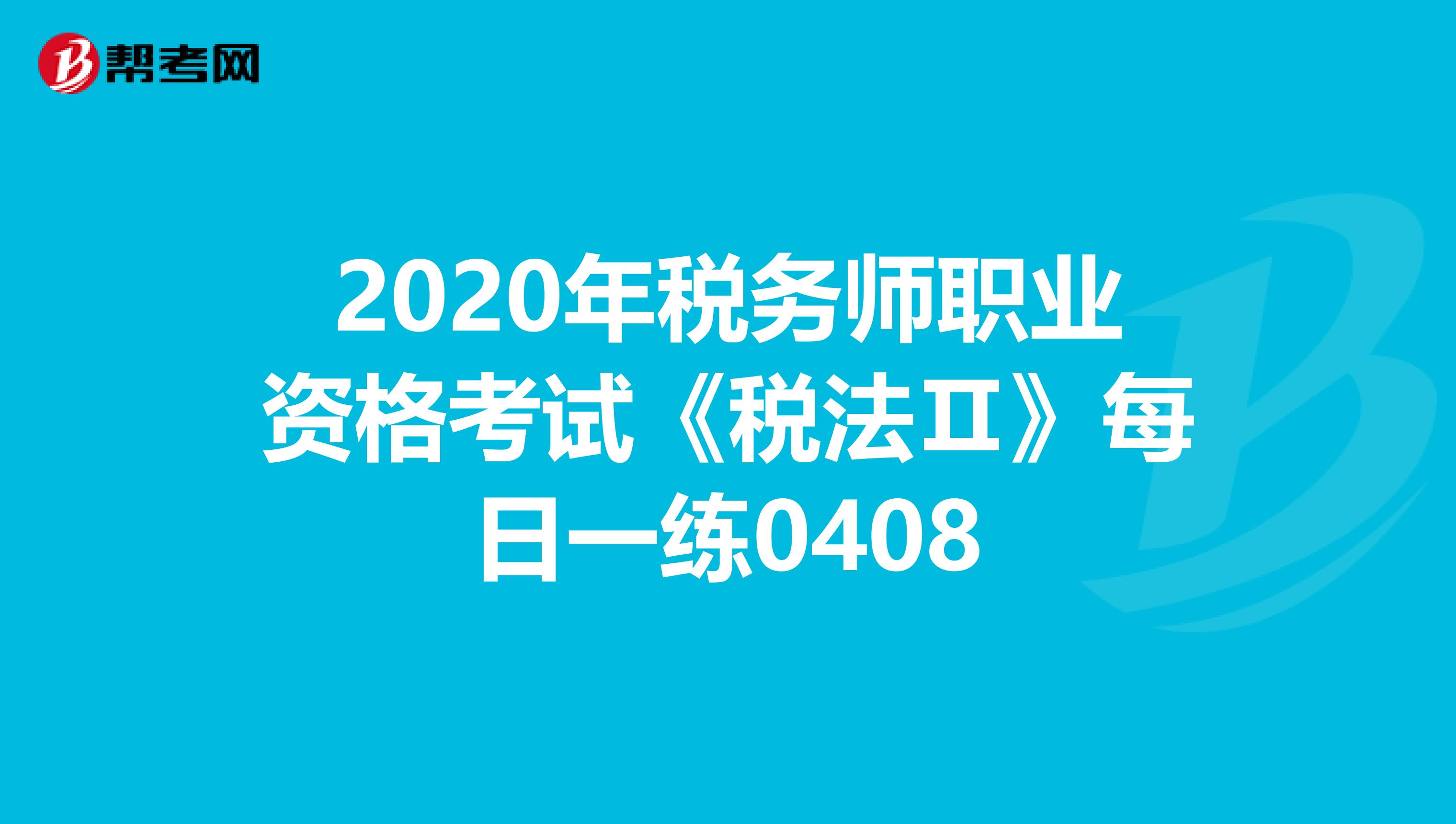 2020年税务师职业资格考试《税法Ⅱ》每日一练0408