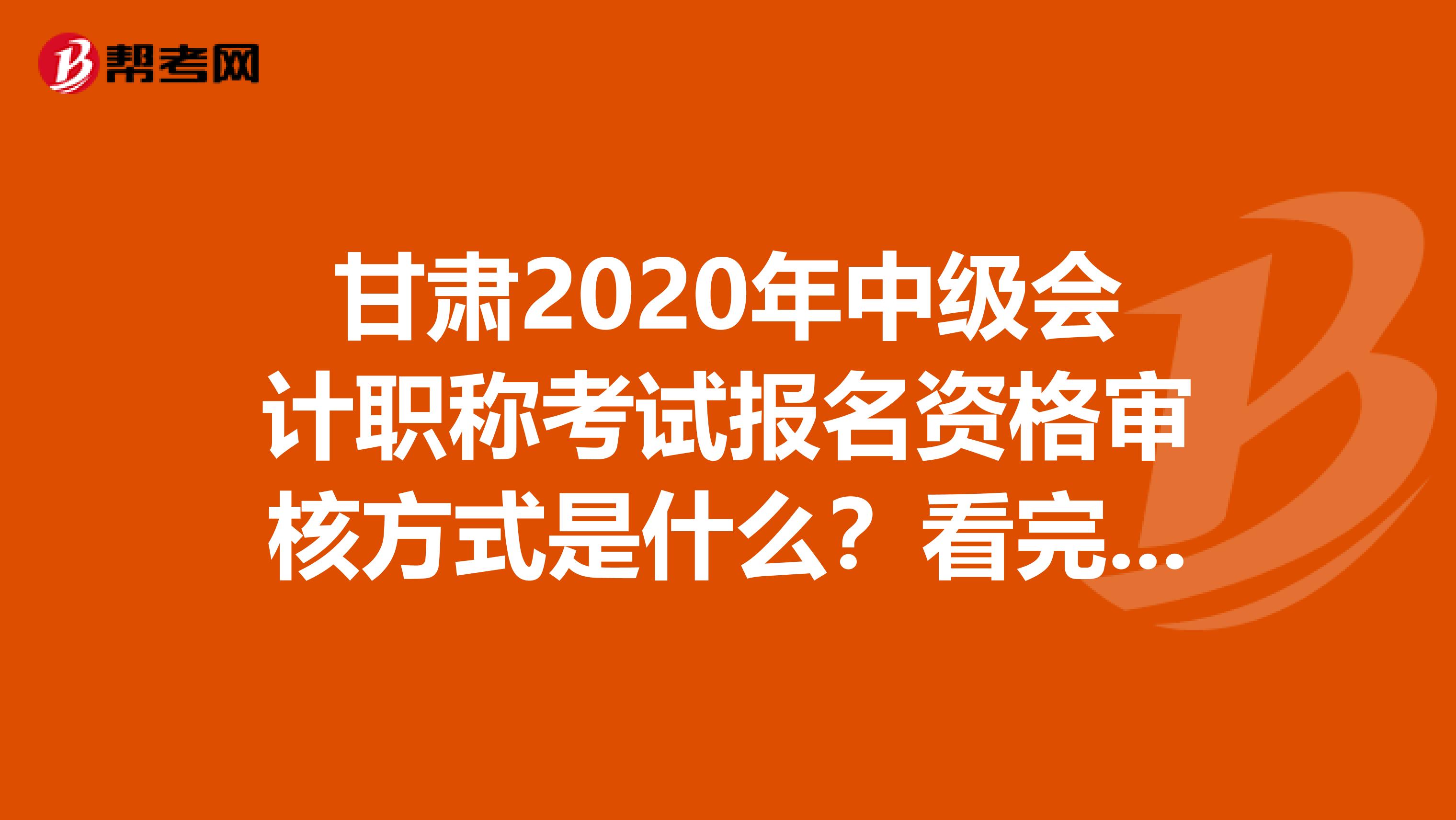 甘肃2020年中级会计职称考试报名资格审核方式是什么？看完就知道了！