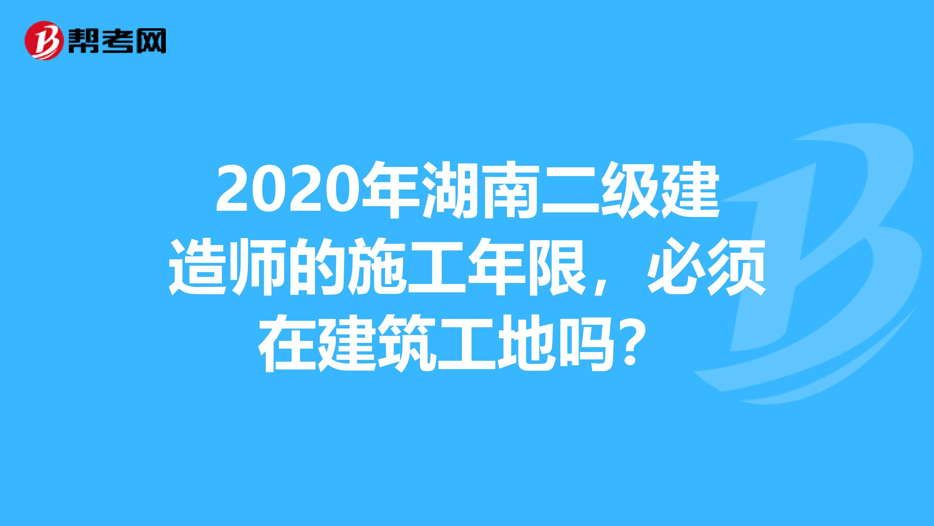 2020年湖南二级建造师的施工年限，必须在建筑工地吗？