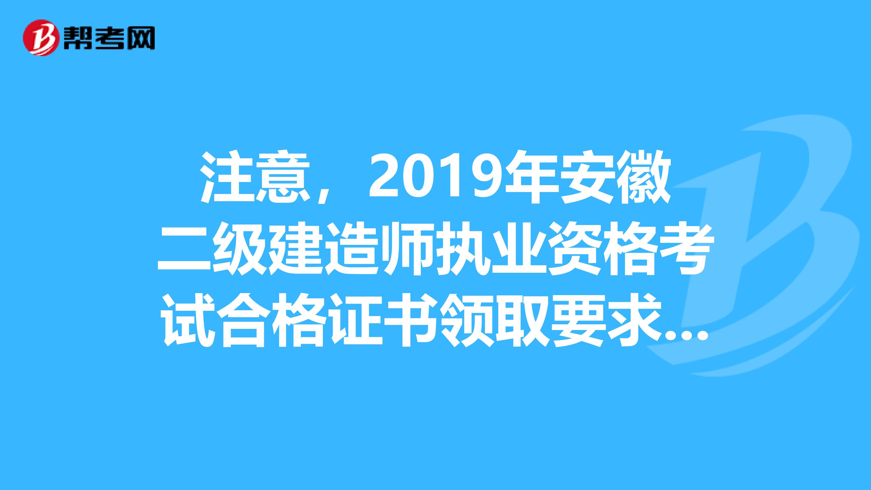 注意，2019年安徽二级建造师执业资格考试合格证书领取要求来了！