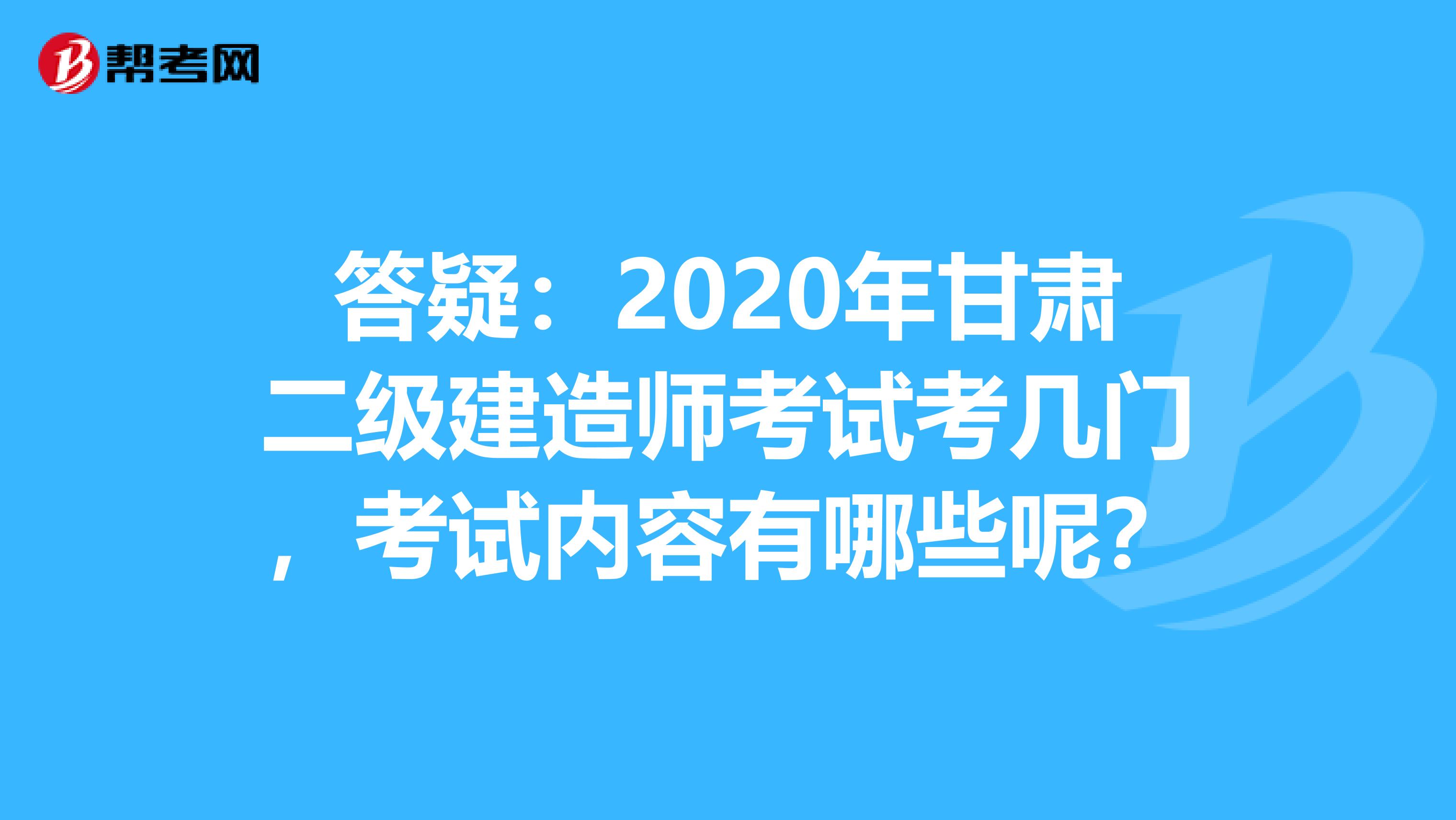 答疑：2020年甘肃二级建造师考试考几门，考试内容有哪些呢？