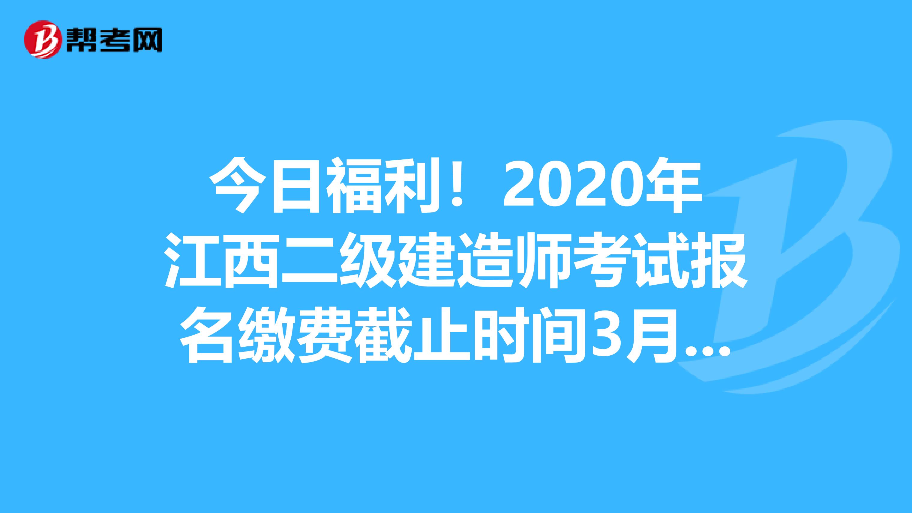 今日福利！2020年江西二級建造師考試報名繳費截止時間3月20日