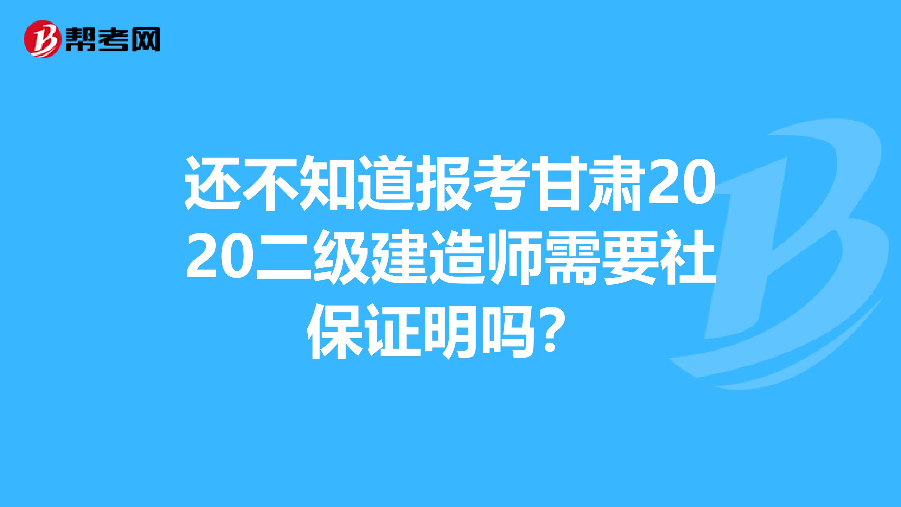 还不知道报考甘肃2020二级建造师需要社保证明吗？