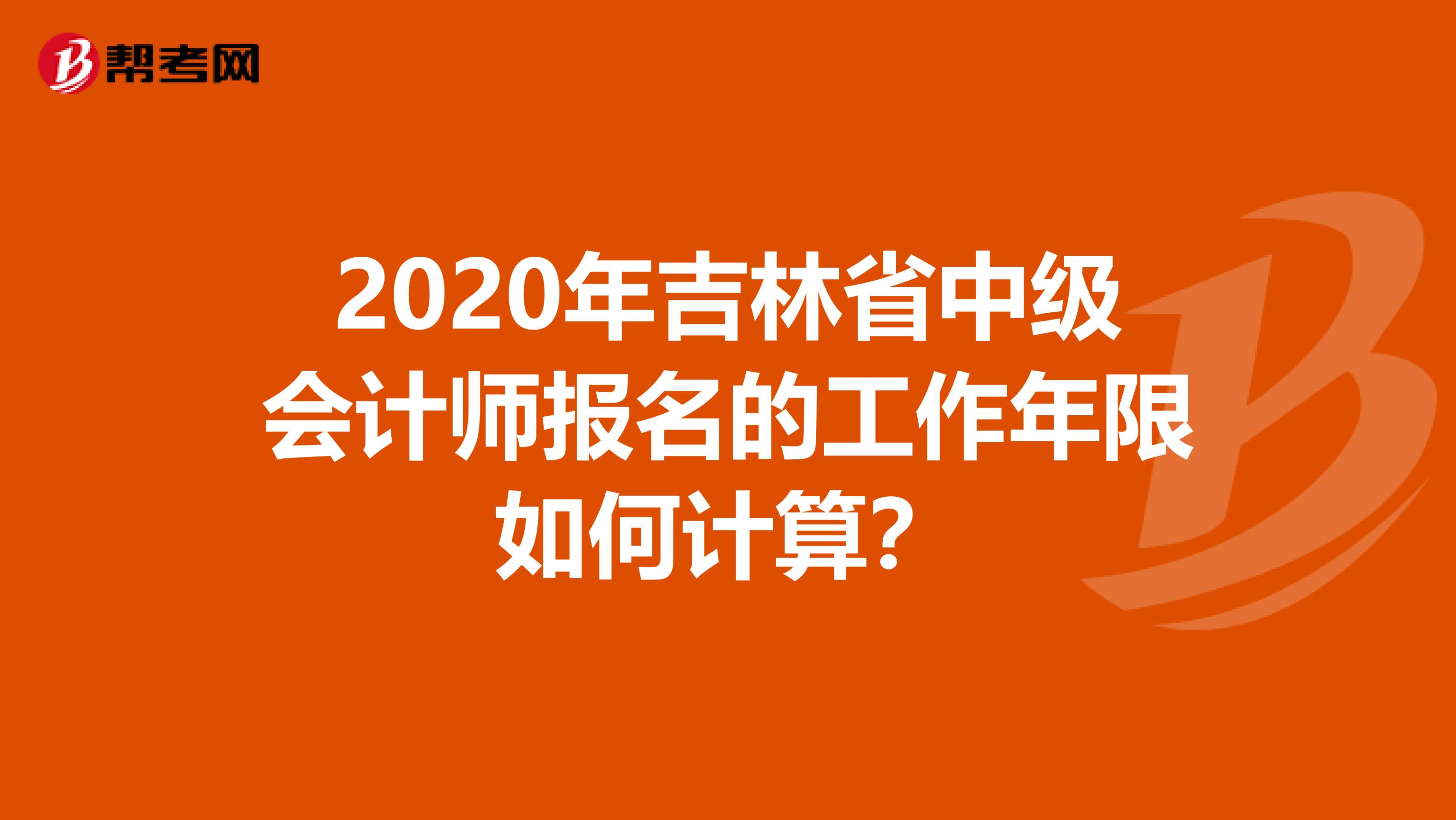 2020年吉林省中级会计师报名的工作年限如何计算？