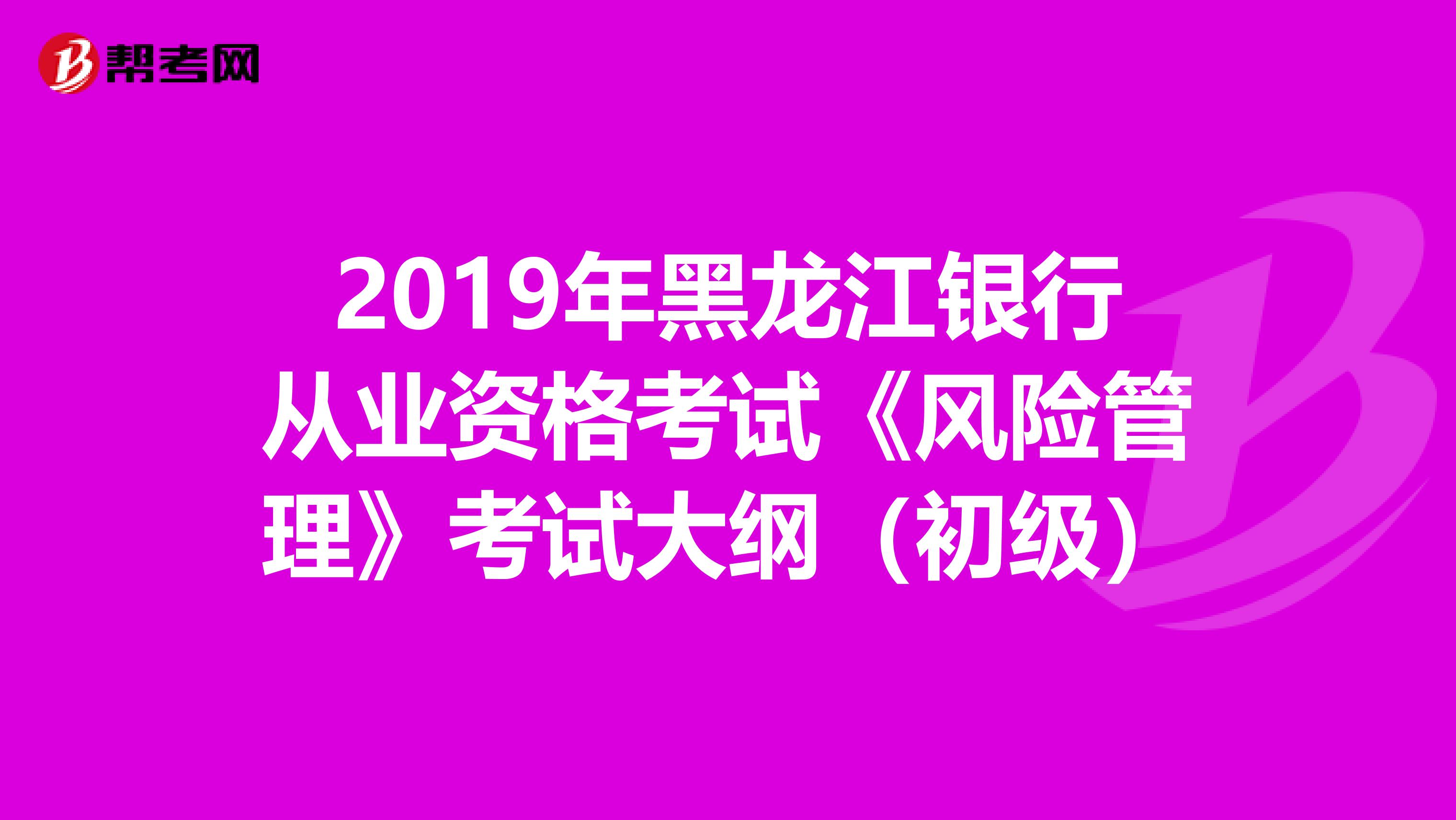 2019年黑龙江银行从业资格考试《风险管理》考试大纲（初级）