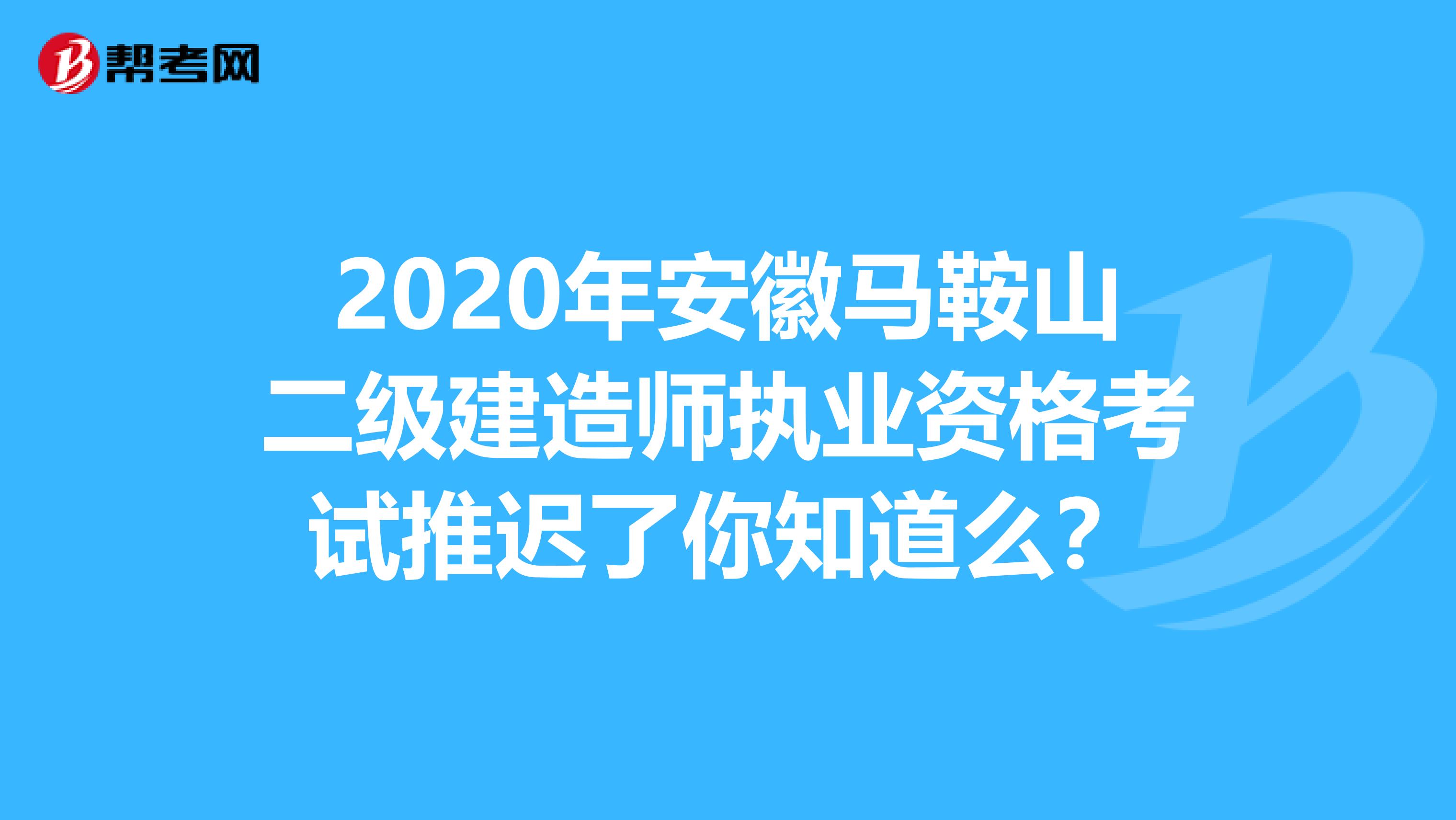 2020年安徽马鞍山二级建造师执业资格考试推迟了你知道么？