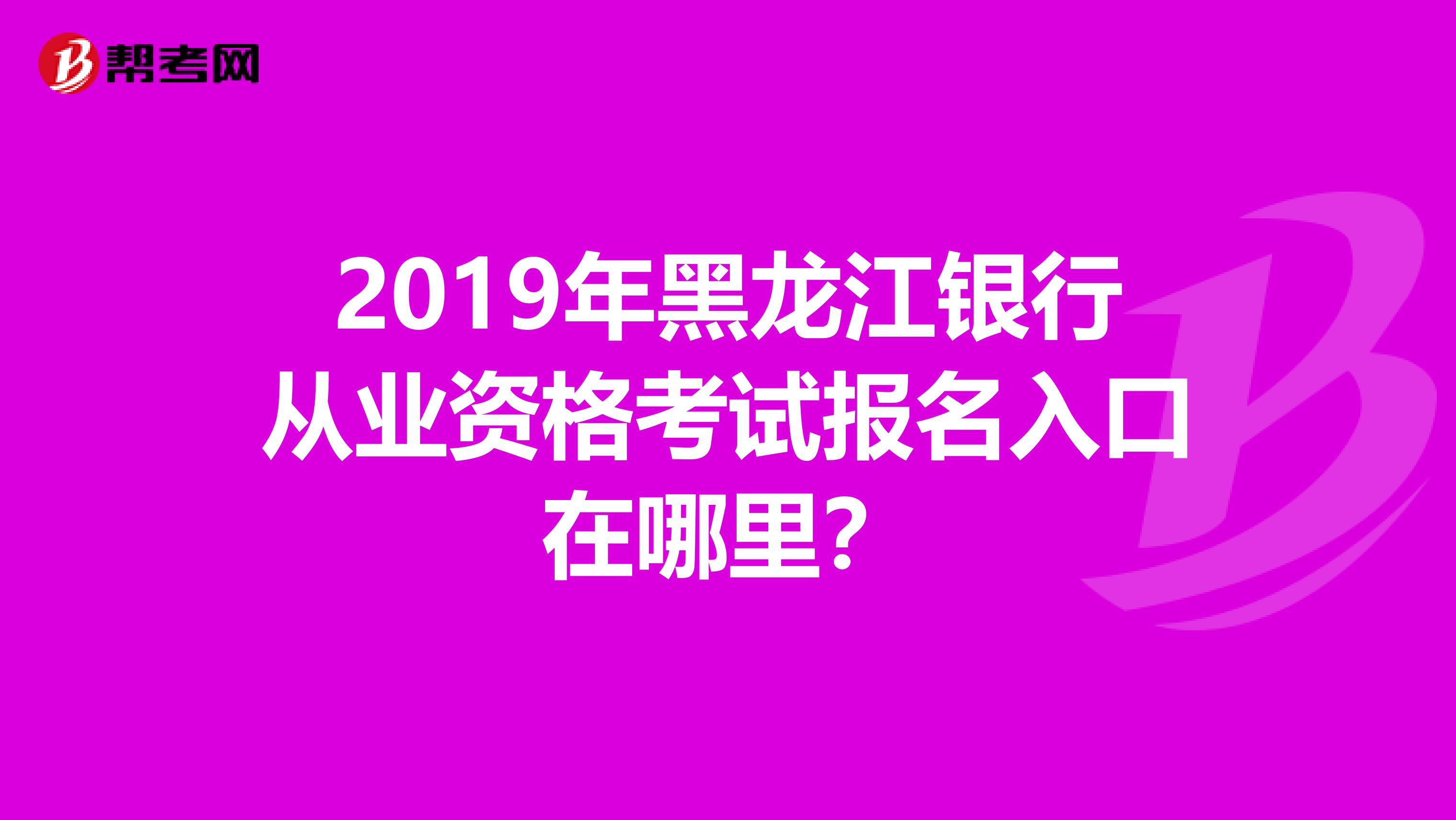 2019年黑龙江银行从业资格考试报名入口在哪里？