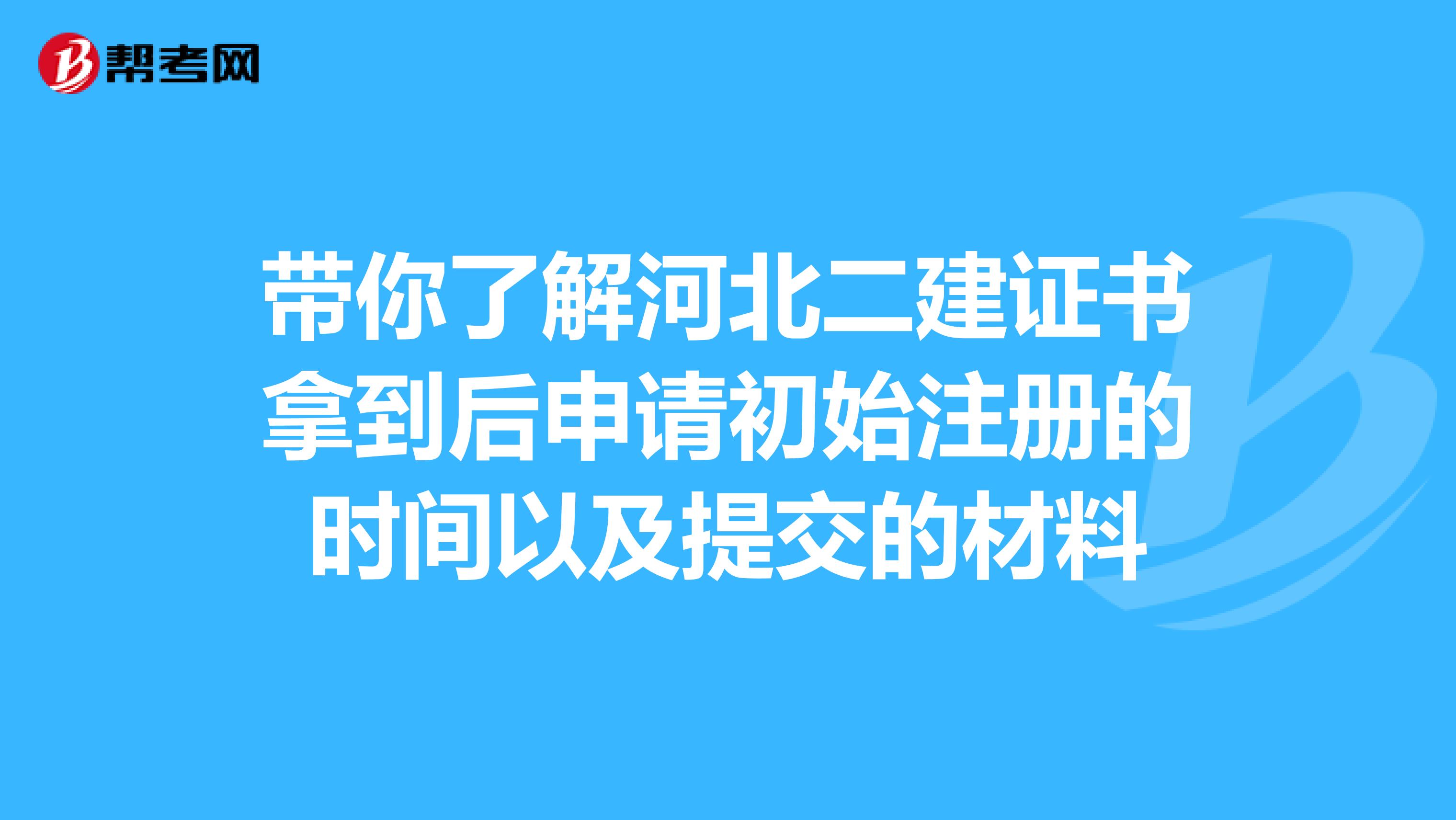 带你了解河北二建证书拿到后申请初始注册的时间以及提交的材料