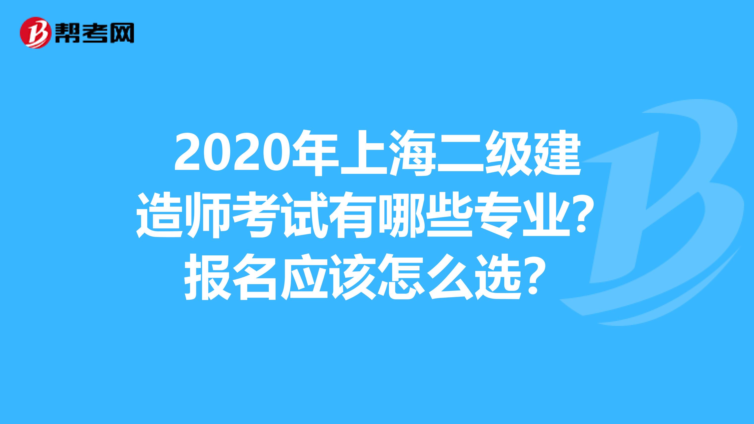 2020年上海二级建造师考试有哪些专业？报名应该怎么选？