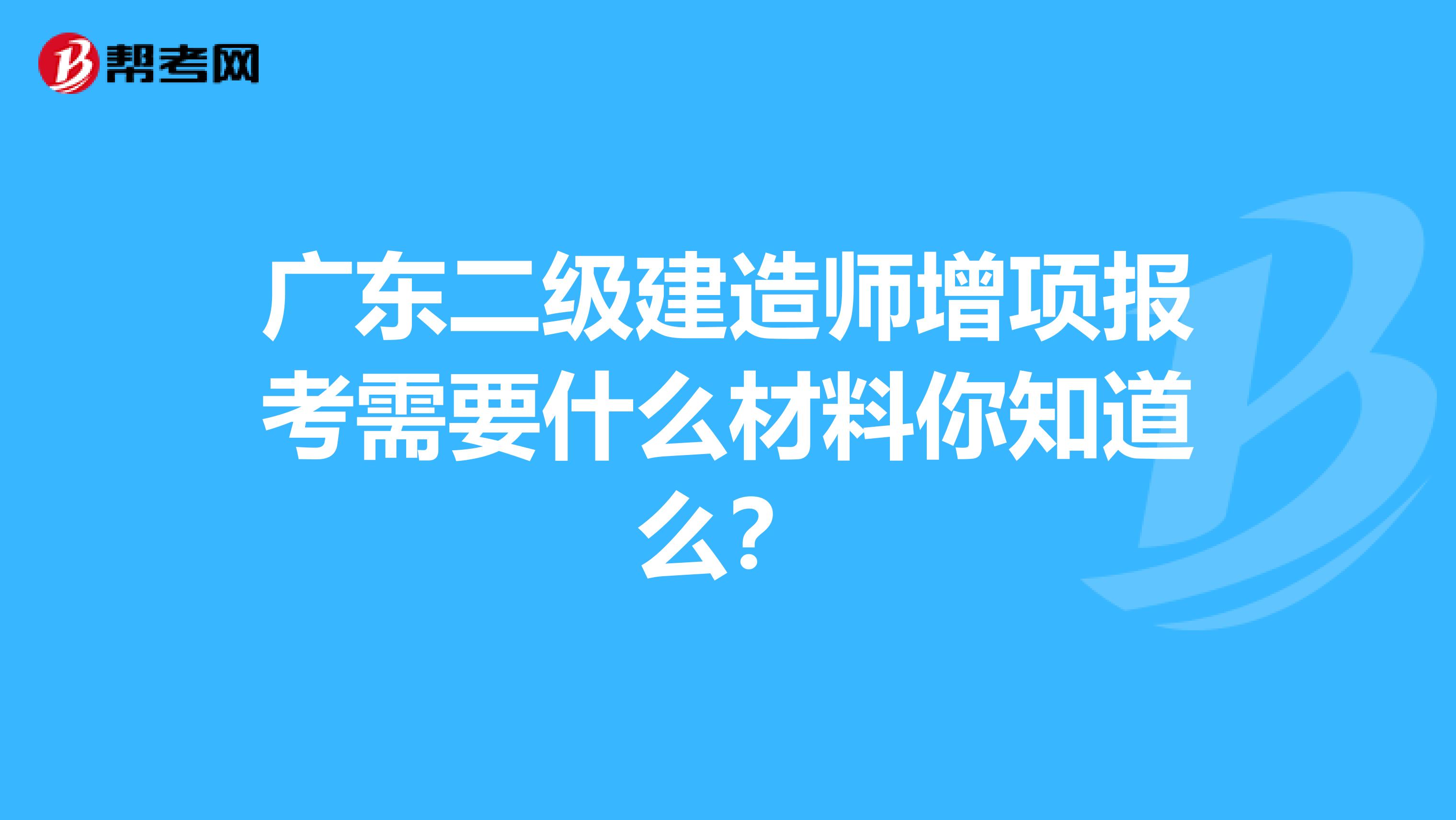 广东二级建造师增项报考需要什么材料你知道么？